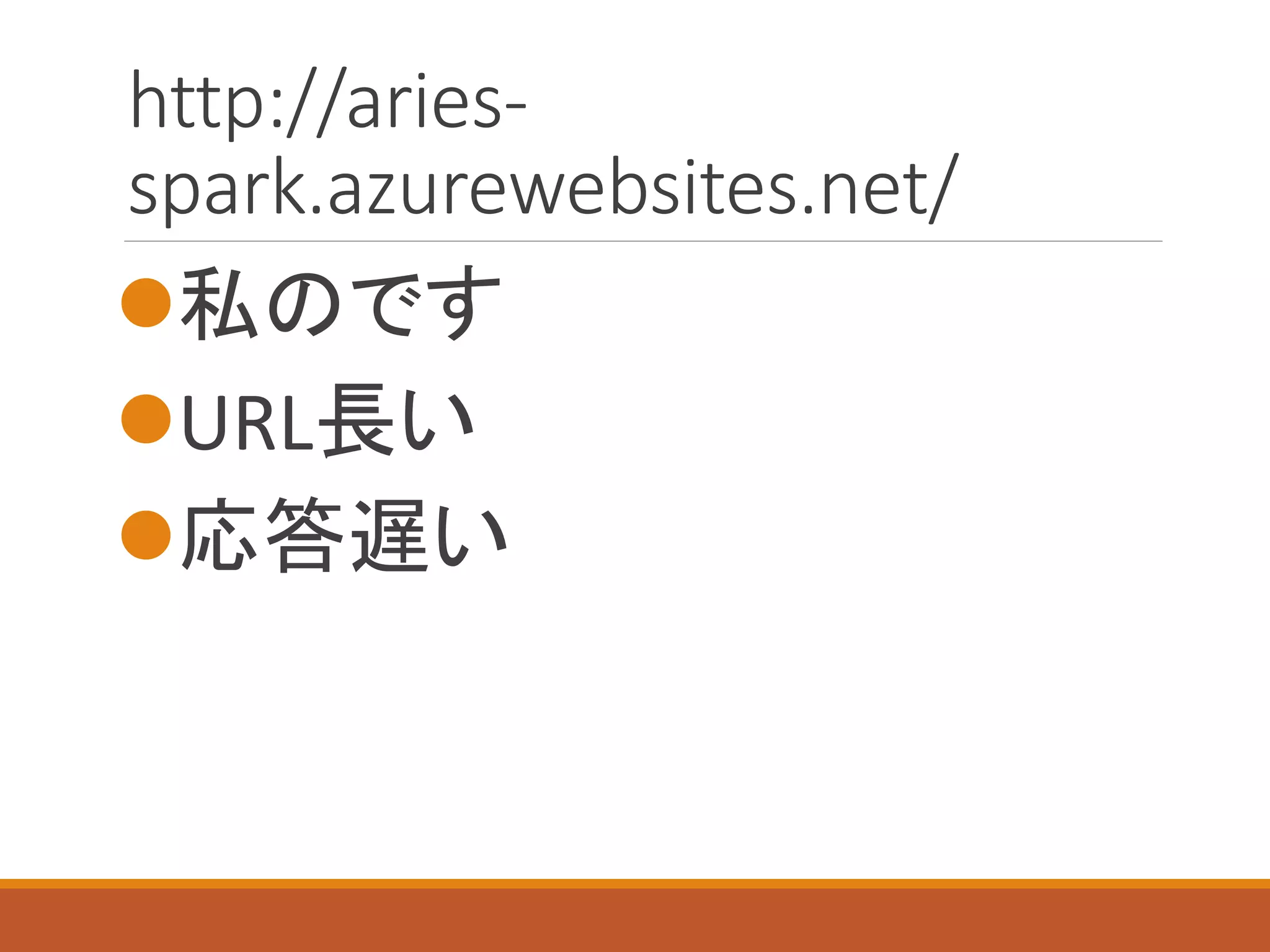 http://aries-
spark.azurewebsites.net/
私のです
URL長い
応答遅い
 