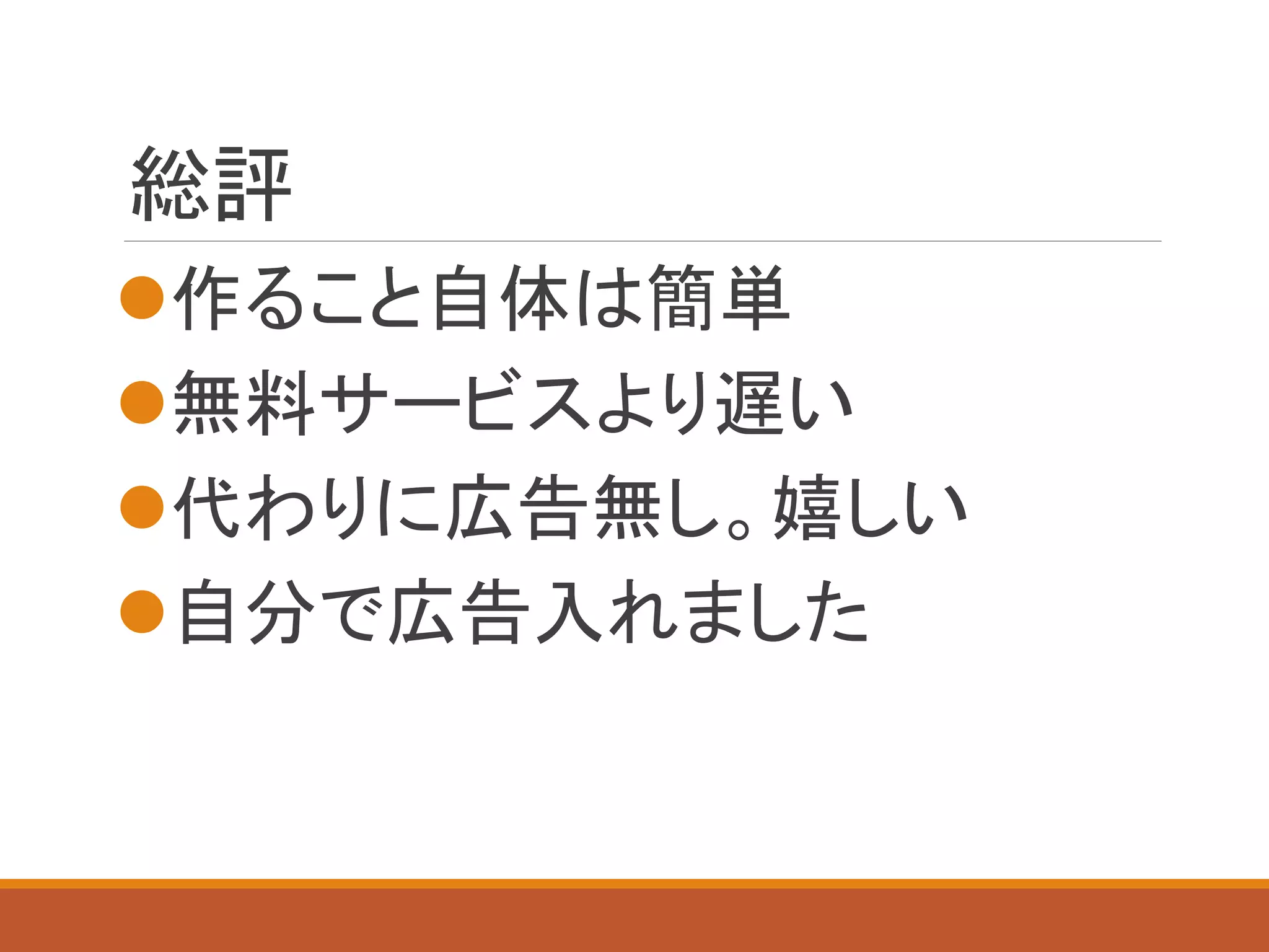 総評
作ること自体は簡単
無料サービスより遅い
代わりに広告無し。嬉しい
自分で広告入れました
 