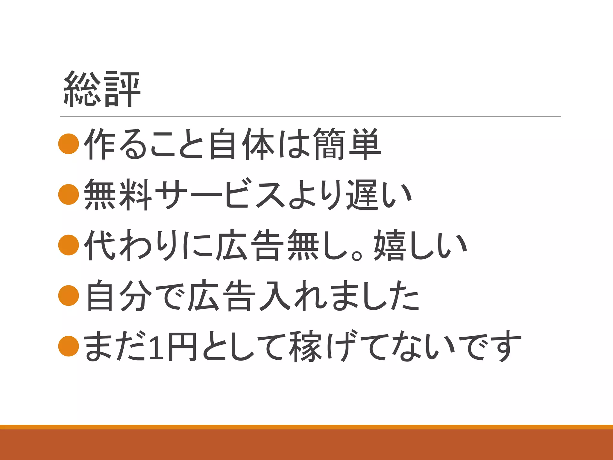 総評
作ること自体は簡単
無料サービスより遅い
代わりに広告無し。嬉しい
自分で広告入れました
まだ1円として稼げてないです
 