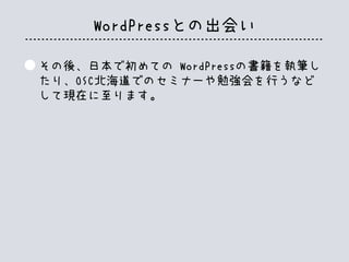 WordPressとの出会い
その後、日本で初めての WordPressの書籍を執筆し
たり、OSC北海道でのセミナーや勉強会を行うなど
して現在に至ります。
 