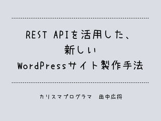 REST APIを活用した、
新しい
WordPressサイト製作手法
カリスマプログラマ　田中広将
 