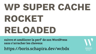 WP SUPER CACHE
ROCKET
RELOADED
suivre et améliorer la perf’ de son WordPress
sans s’arracher les cheveux
https://boris.schapira.dev/wcbdx
 