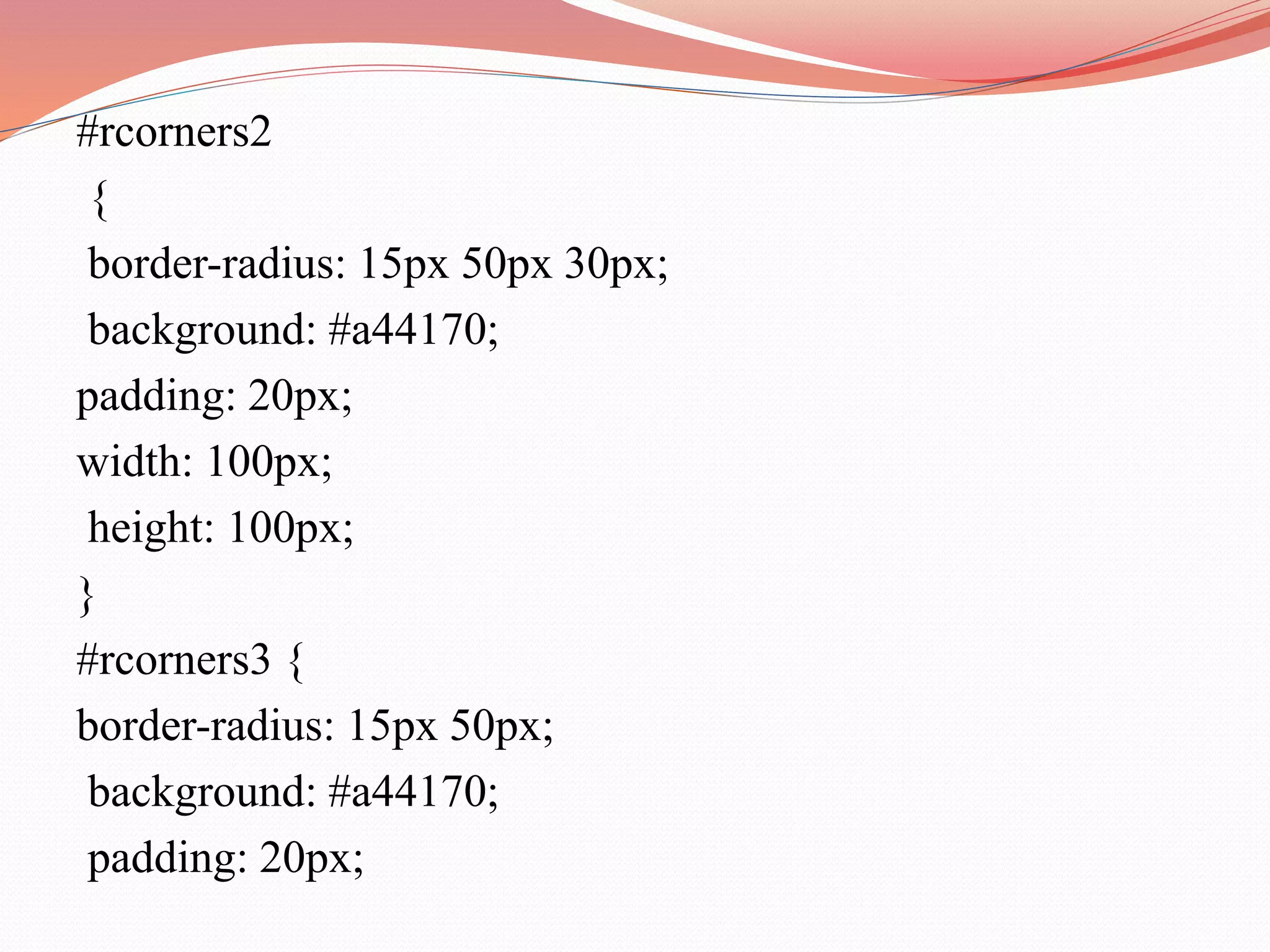 #rcorners2 { border-radius: 15px 50px 30px; background: #a44170; padding: 20px; width: 100px; height: 100px; } #rcorners3 { border-radius: 15px 50px; background: #a44170; padding: 20px; 