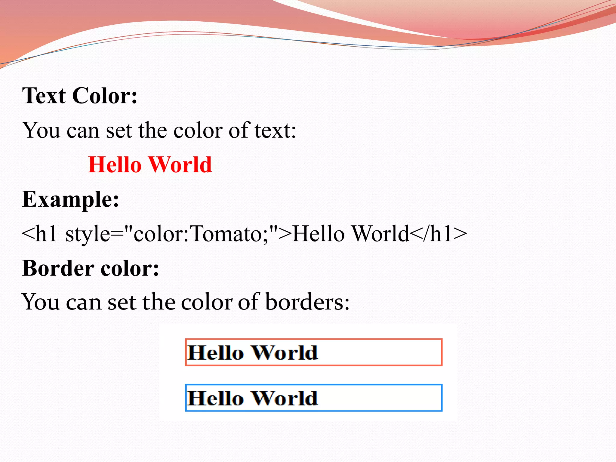 Text Color: You can set the color of text: Hello World Example: <h1 style="color:Tomato;">Hello World</h1> Border color: You can set the color of borders: 