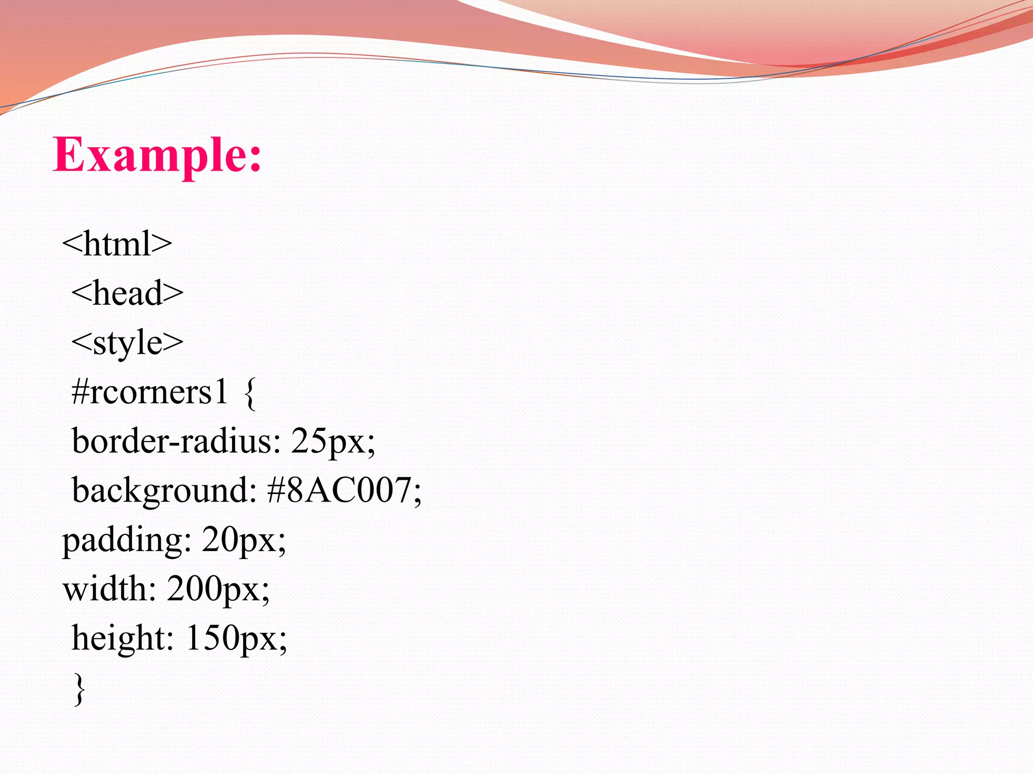 Example: <html> <head> <style> #rcorners1 { border-radius: 25px; background: #8AC007; padding: 20px; width: 200px; height: 150px; } 