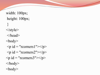 width: 100px;
height: 100px;
}
</style>
</head>
<body>
<p id = "rcorners1"></p>
<p id = "rcorners2"></p>
<p id = "rcorners3"></p>
</body>
<body>
 