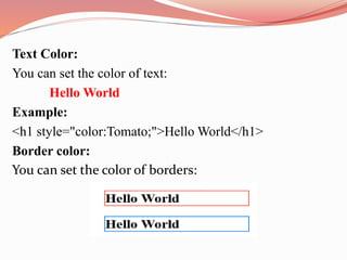 Text Color:
You can set the color of text:
Hello World
Example:
<h1 style="color:Tomato;">Hello World</h1>
Border color:
You can set the color of borders:
 