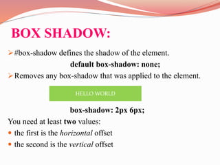 BOX SHADOW:
#box-shadow defines the shadow of the element.
default box-shadow: none;
Removes any box-shadow that was applied to the element.
box-shadow: 2px 6px;
You need at least two values:
 the first is the horizontal offset
 the second is the vertical offset
HELLO WORLD
 