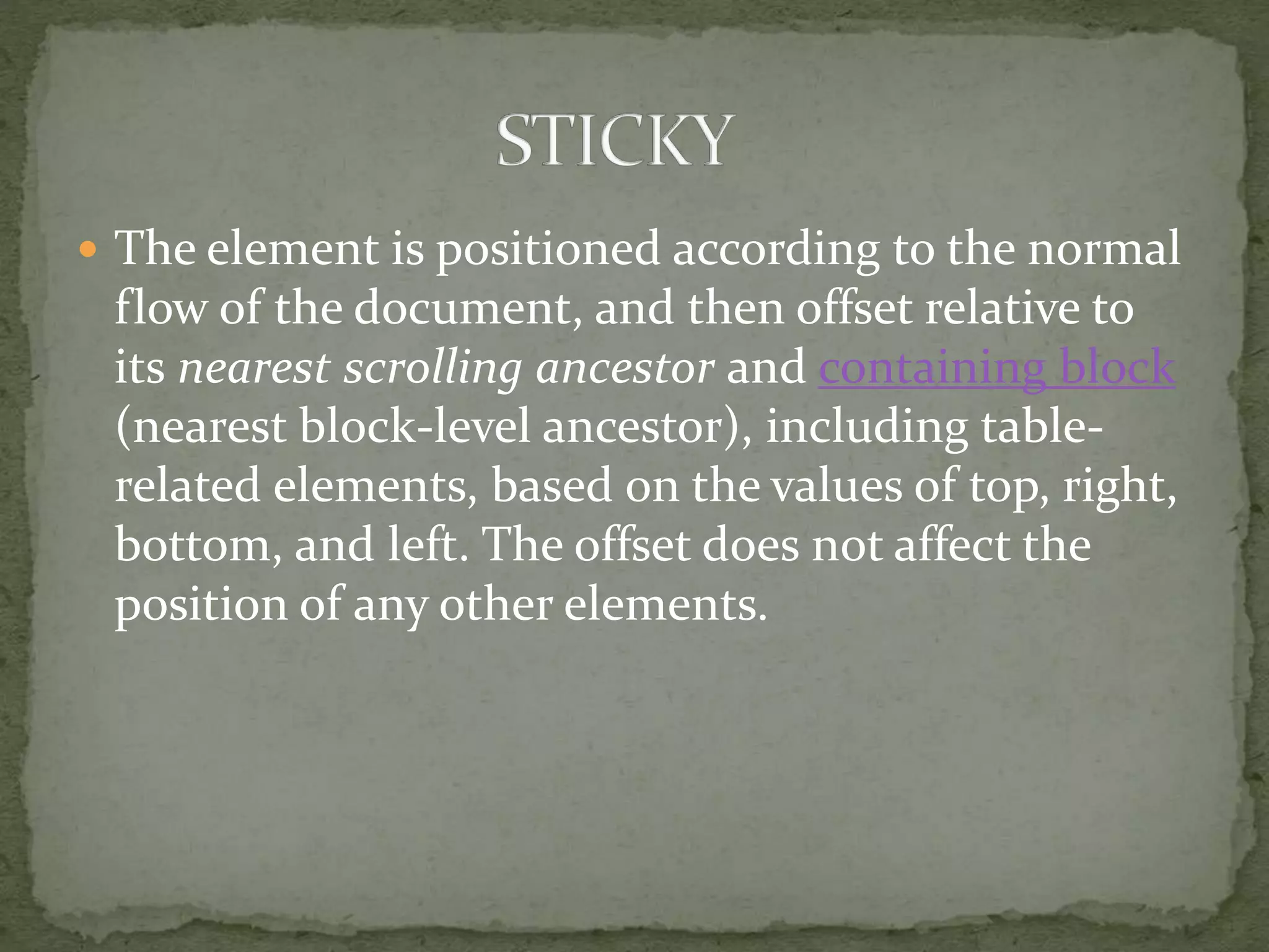  The element is positioned according to the normal
flow of the document, and then offset relative to
its nearest scrolling ancestor and containing block
(nearest block-level ancestor), including table-
related elements, based on the values of top, right,
bottom, and left. The offset does not affect the
position of any other elements.
 