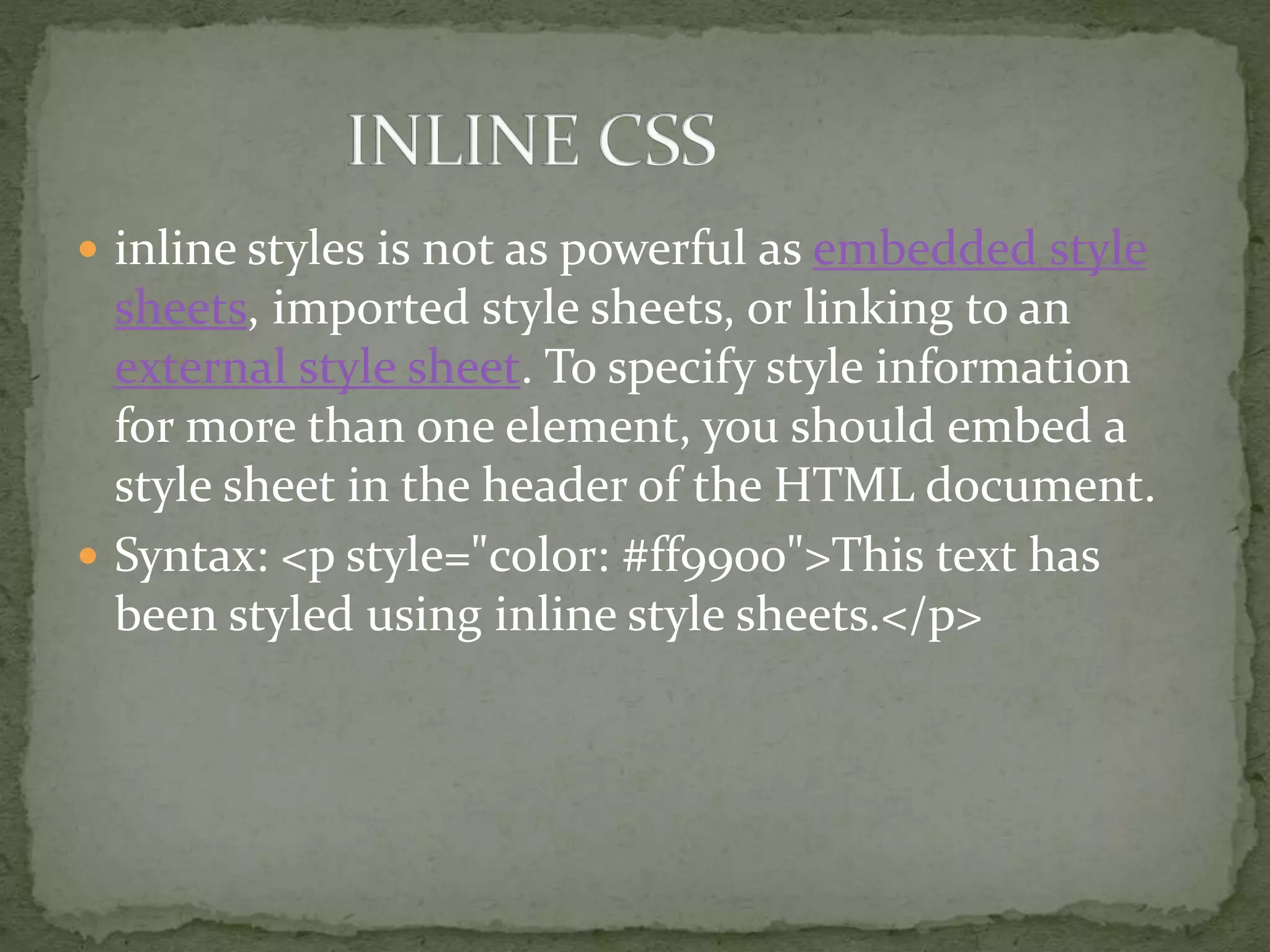  inline styles is not as powerful as embedded style
sheets, imported style sheets, or linking to an
external style sheet. To specify style information
for more than one element, you should embed a
style sheet in the header of the HTML document.
 Syntax: <p style="color: #ff9900">This text has
been styled using inline style sheets.</p>
 