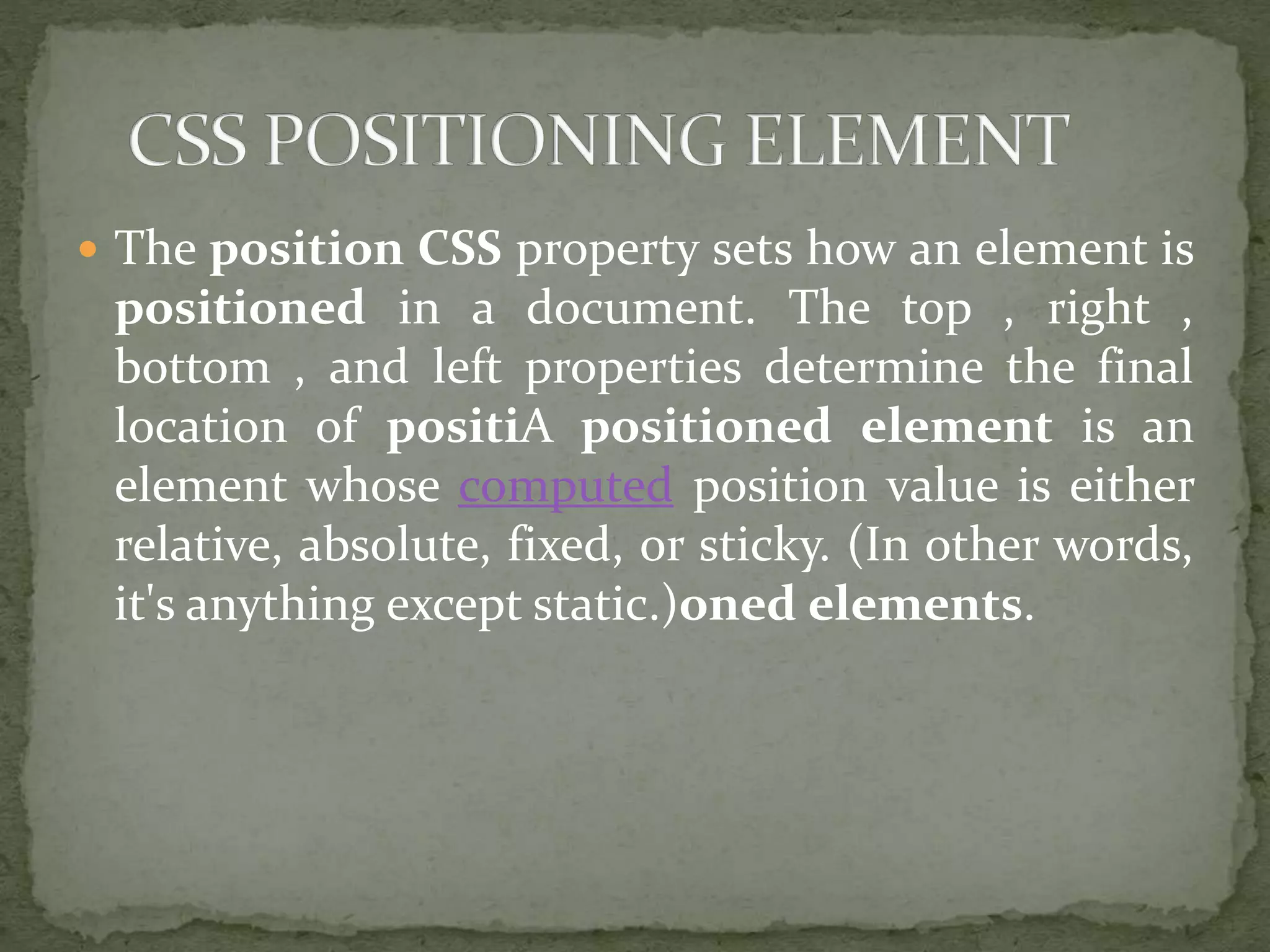 The position CSS property sets how an element is
positioned in a document. The top , right ,
bottom , and left properties determine the final
location of positiA positioned element is an
element whose computed position value is either
relative, absolute, fixed, or sticky. (In other words,
it's anything except static.)oned elements.
 