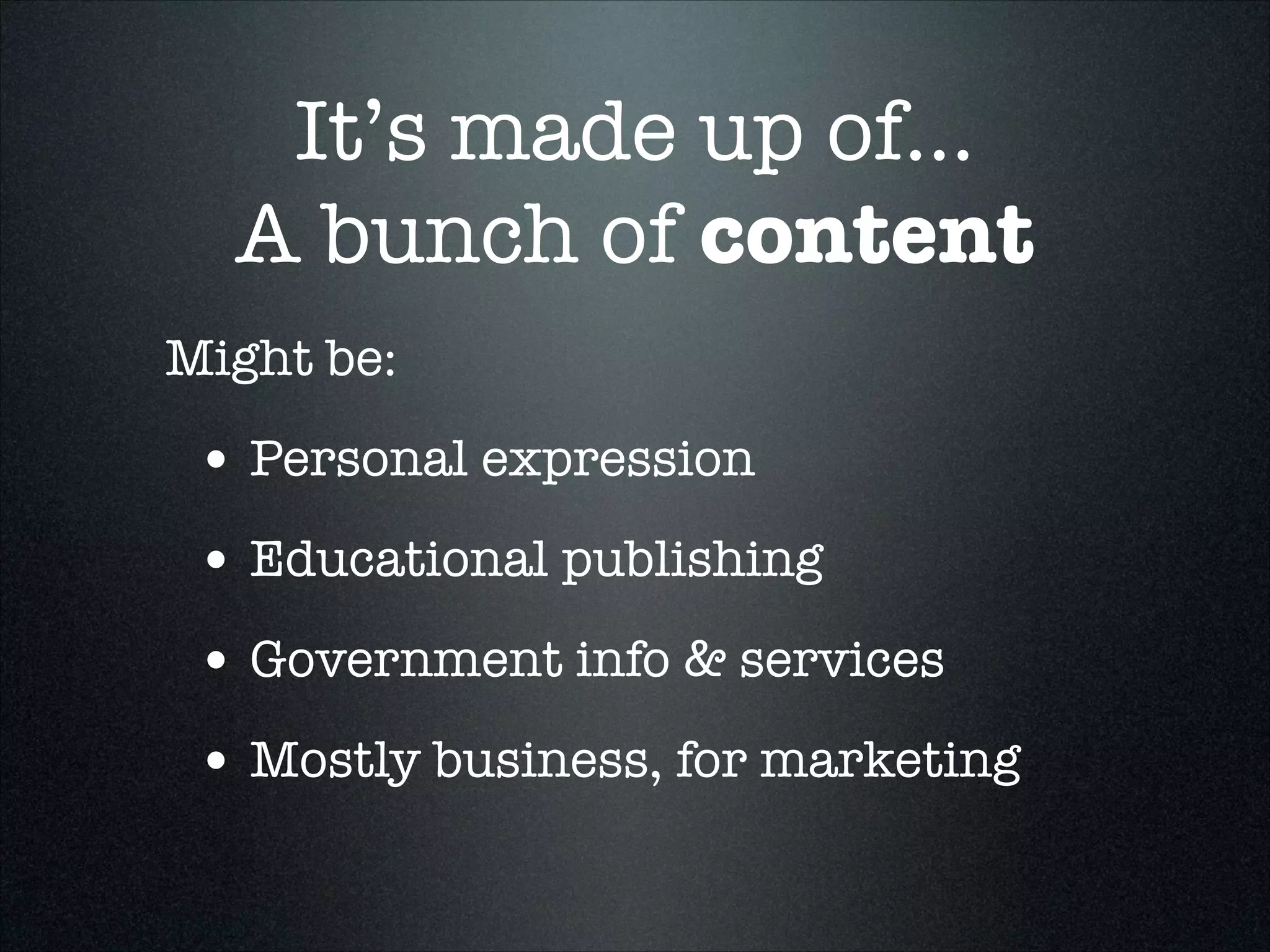 It’s made up of...
A bunch of content
Might be:

• Personal expression
• Educational publishing
• Government info & services
• Mostly business, for marketing

 