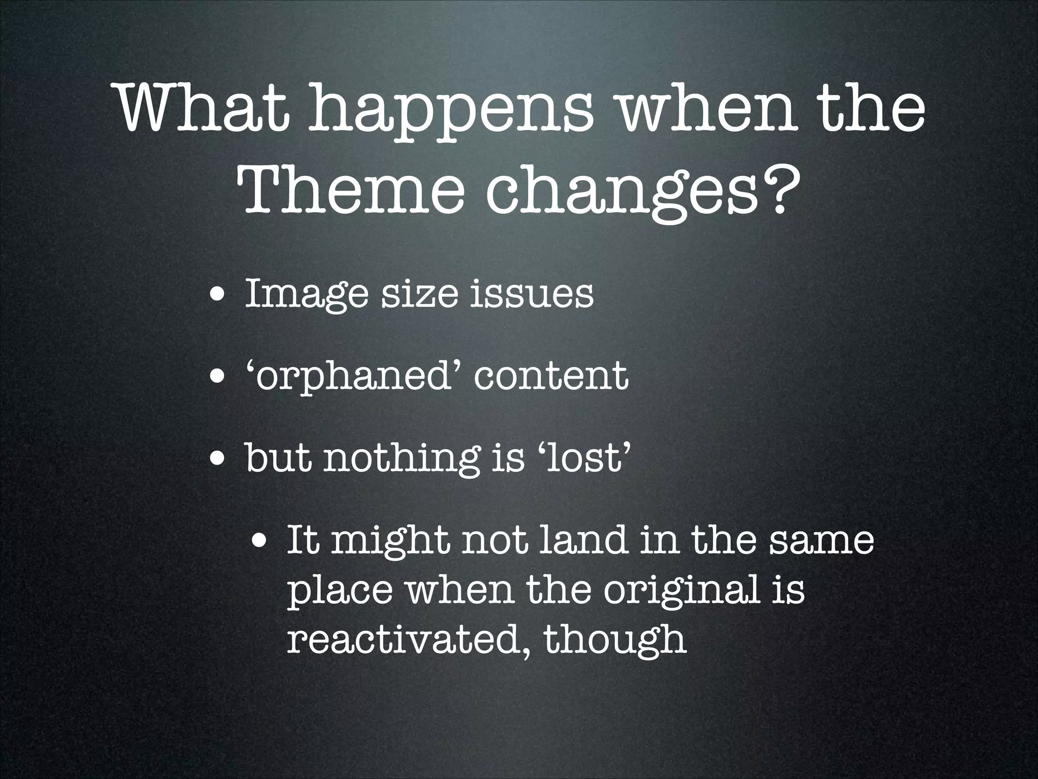 What happens when the
Theme changes?
• Image size issues
• ‘orphaned’ content
• but nothing is ‘lost’
• It might not land in the same
place when the original is
reactivated, though

 