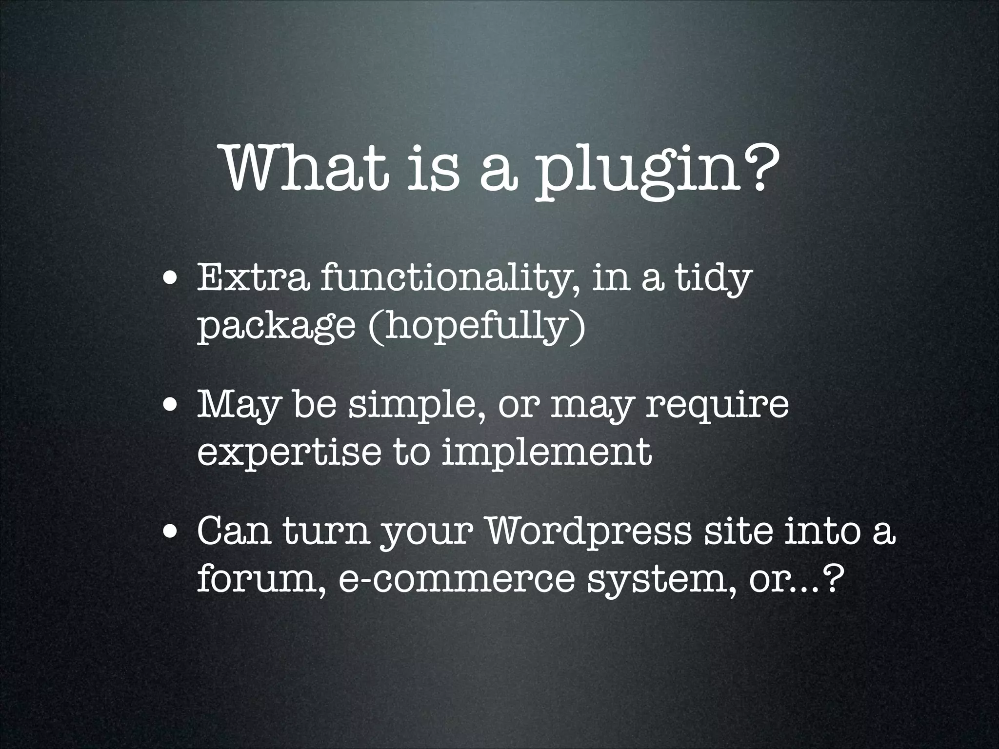 What is a plugin?
• Extra functionality, in a tidy
package (hopefully)

• May be simple, or may require
expertise to implement

• Can turn your Wordpress site into a
forum, e-commerce system, or...?

 
