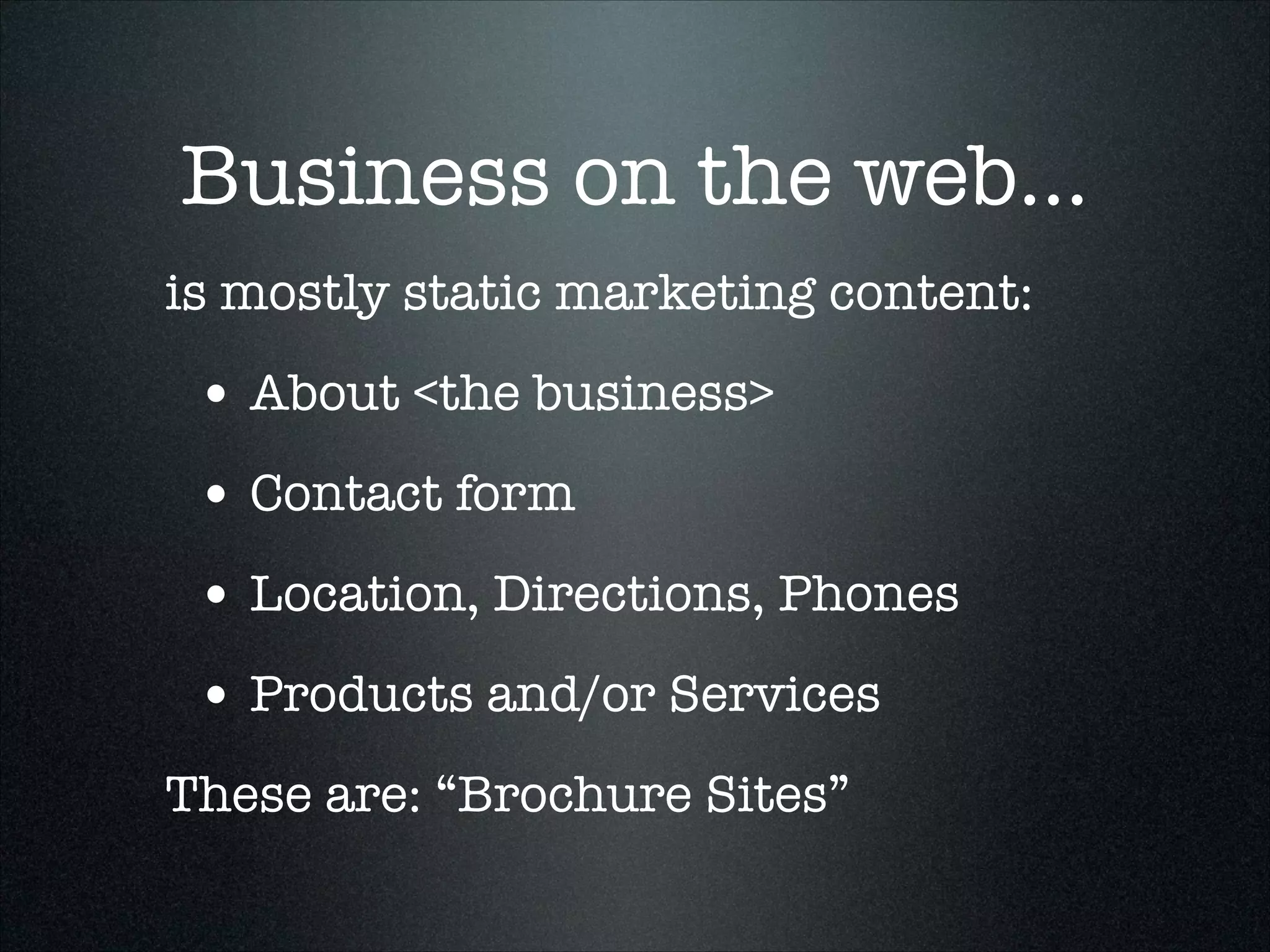 Business on the web...
is mostly static marketing content:

• About <the business>
• Contact form
• Location, Directions, Phones
• Products and/or Services
These are: “Brochure Sites”

 