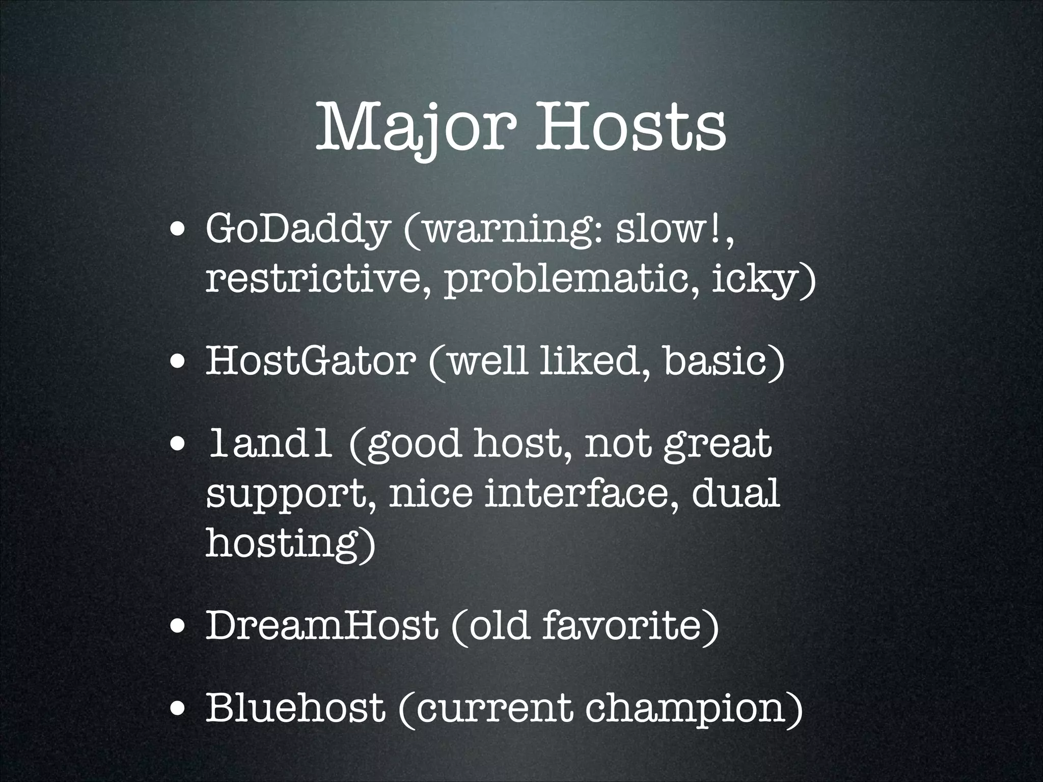 Major Hosts
• GoDaddy (warning: slow!,

restrictive, problematic, icky)

• HostGator (well liked, basic)
• 1and1 (good host, not great

support, nice interface, dual
hosting)

• DreamHost (old favorite)
• Bluehost (current champion)

 