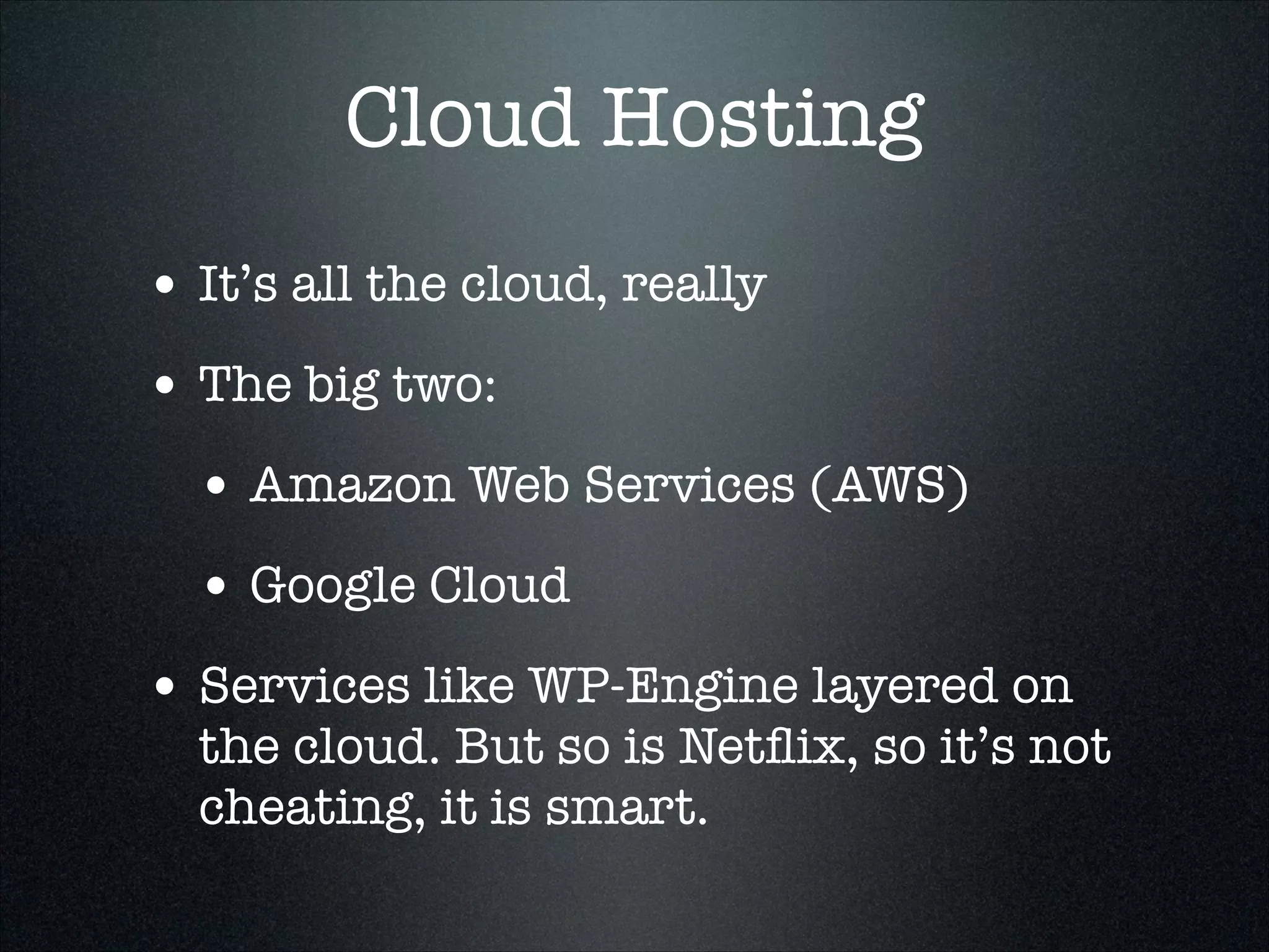 Cloud Hosting
• It’s all the cloud, really
• The big two:
• Amazon Web Services (AWS)
• Google Cloud
• Services like WP-Engine layered on

the cloud. But so is Netﬂix, so it’s not
cheating, it is smart.

 