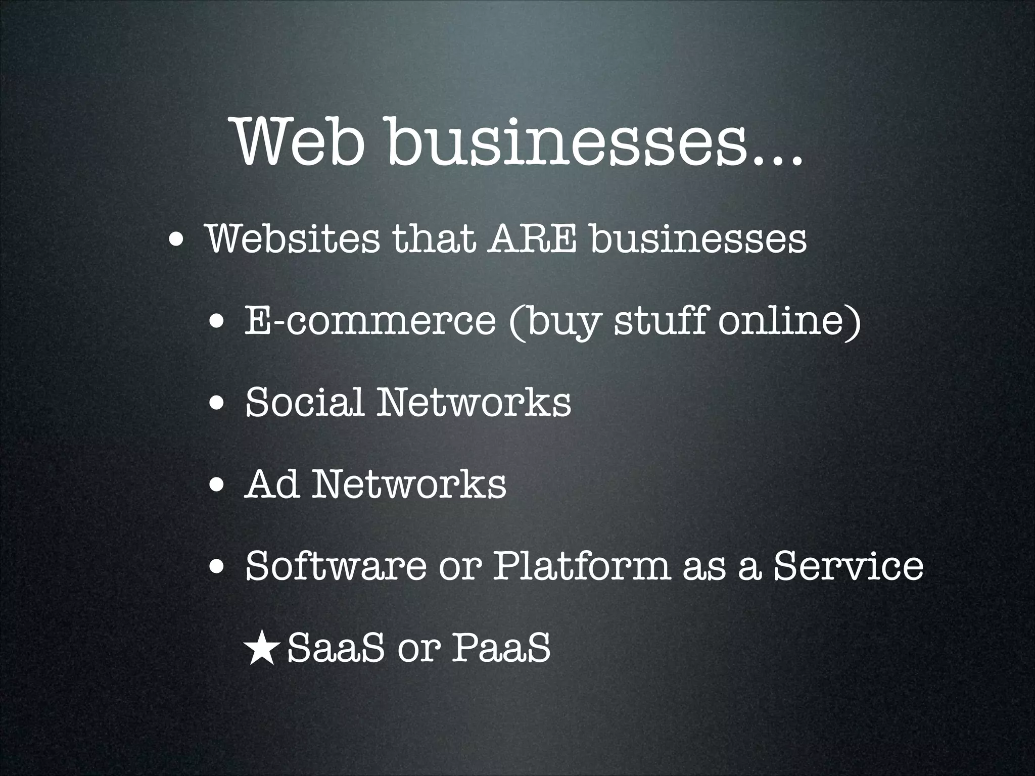 Web businesses...
• Websites that ARE businesses
• E-commerce (buy stuff online)
• Social Networks
• Ad Networks
• Software or Platform as a Service
★ SaaS or PaaS

 