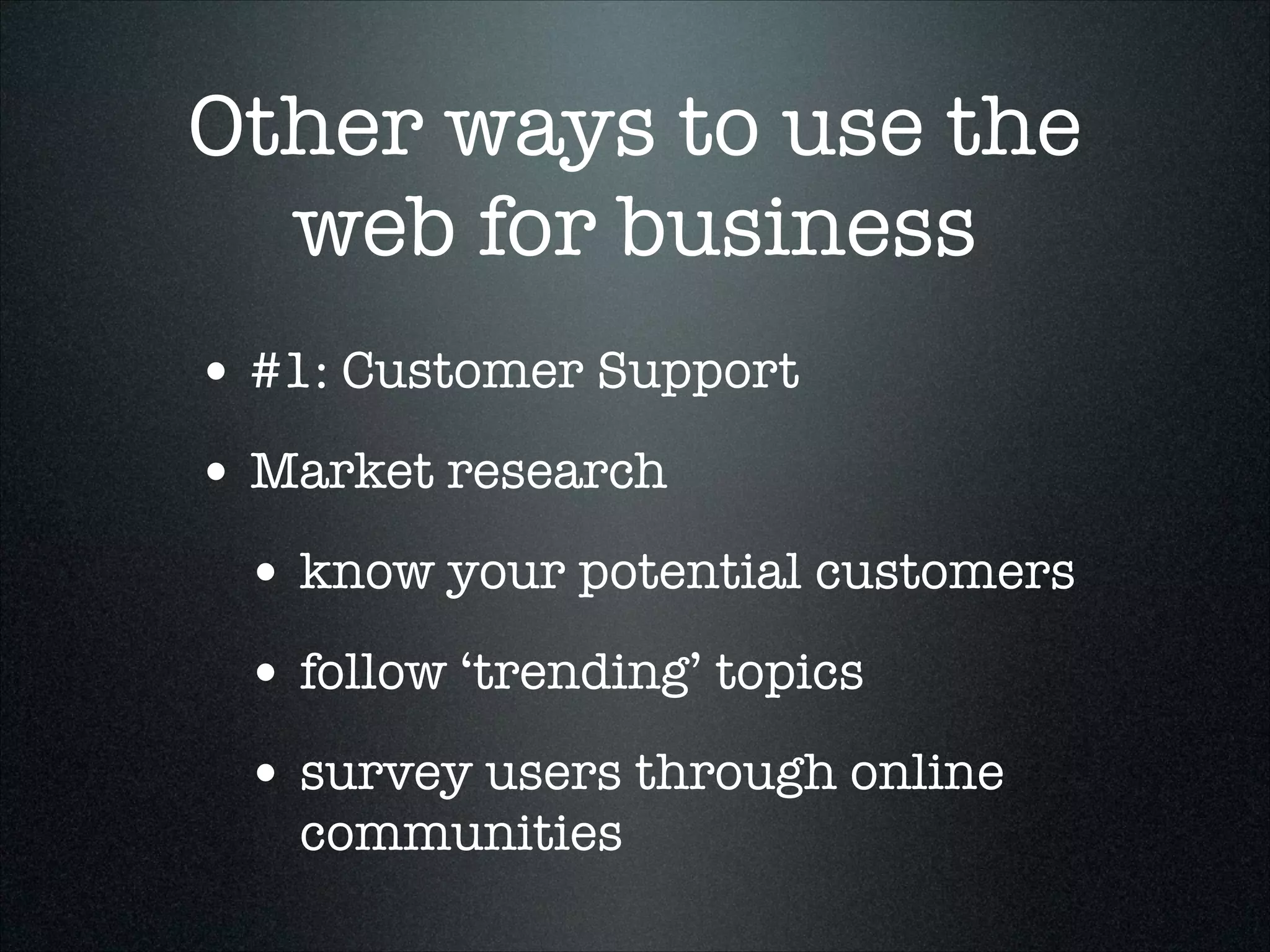 Other ways to use the
web for business
• #1: Customer Support
• Market research
• know your potential customers
• follow ‘trending’ topics
• survey users through online
communities

 
