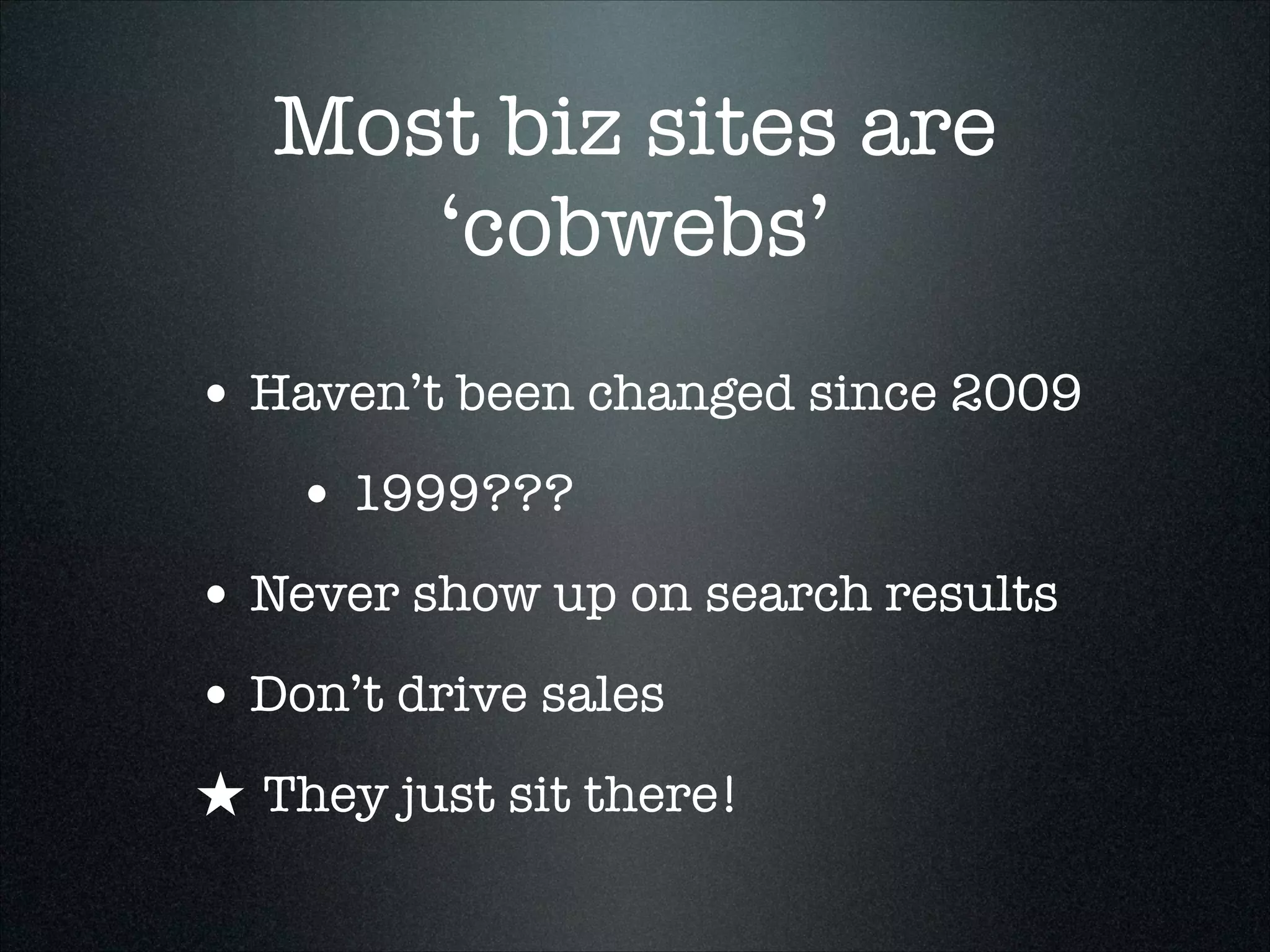 Most biz sites are
‘cobwebs’
• Haven’t been changed since 2009
• 1999???
• Never show up on search results
• Don’t drive sales
★ They just sit there!

 