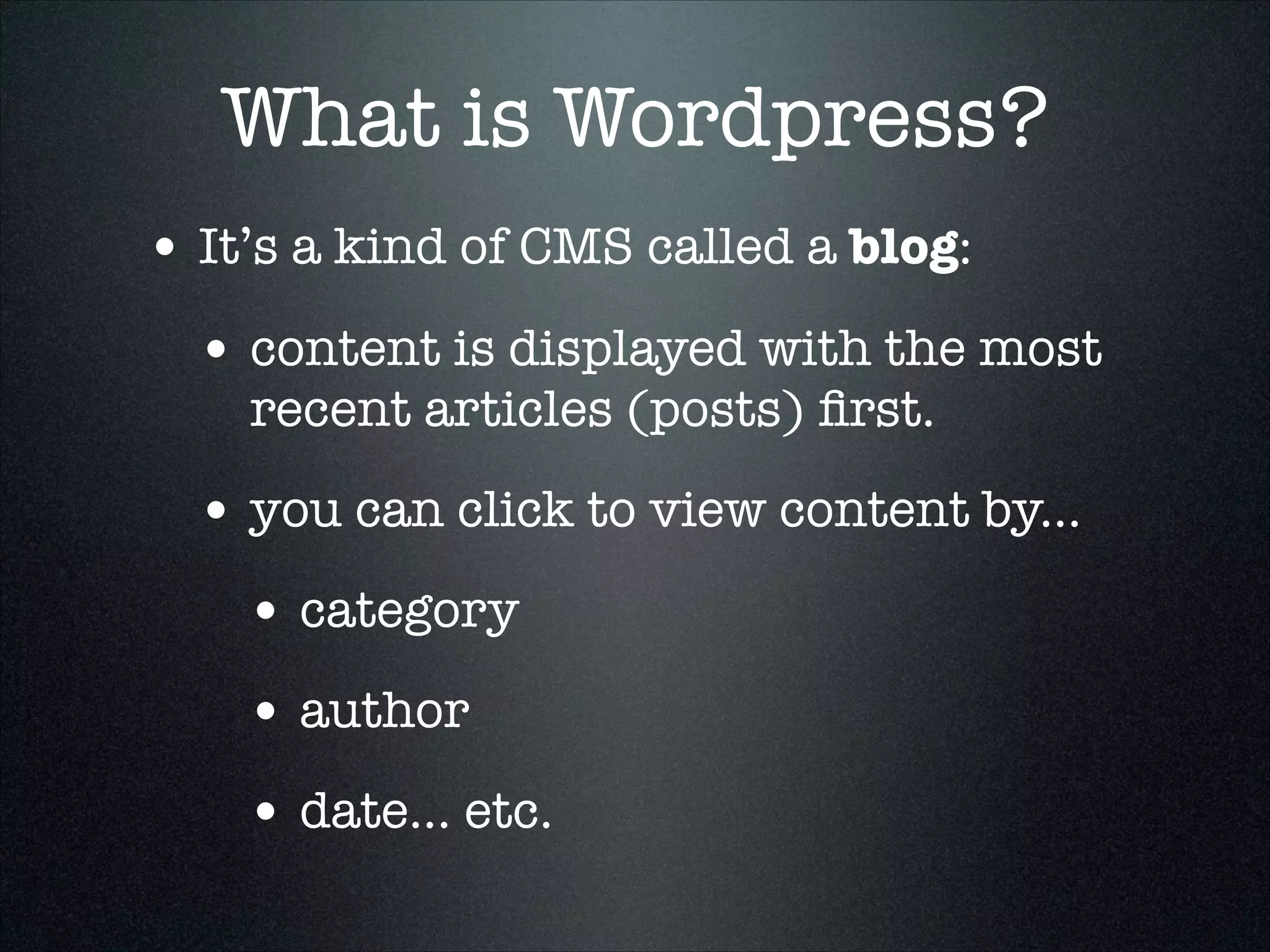 What is Wordpress?
• It’s a kind of CMS called a blog:
• content is displayed with the most
recent articles (posts) ﬁrst.

• you can click to view content by...
• category
• author
• date... etc.

 