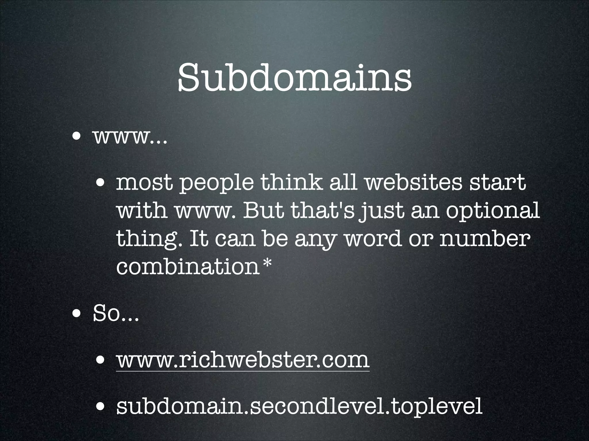 Subdomains
• www...
• most people think all websites start

with www. But that's just an optional
thing. It can be any word or number
combination*

• So...
• www.richwebster.com
• subdomain.secondlevel.toplevel

 