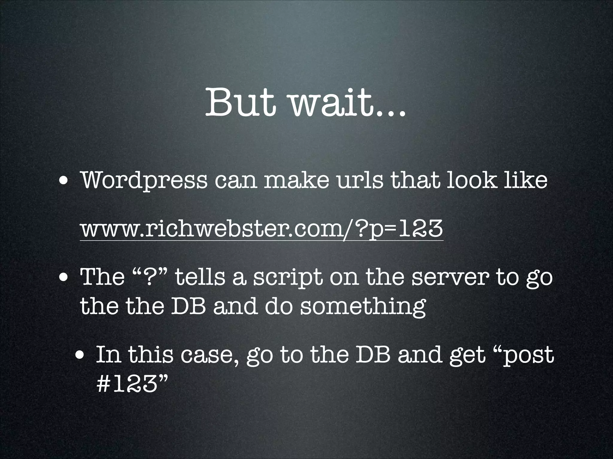 But wait...
• Wordpress can make urls that look like
www.richwebster.com/?p=123

• The “?” tells a script on the server to go
the the DB and do something

• In this case, go to the DB and get “post
#123”

 