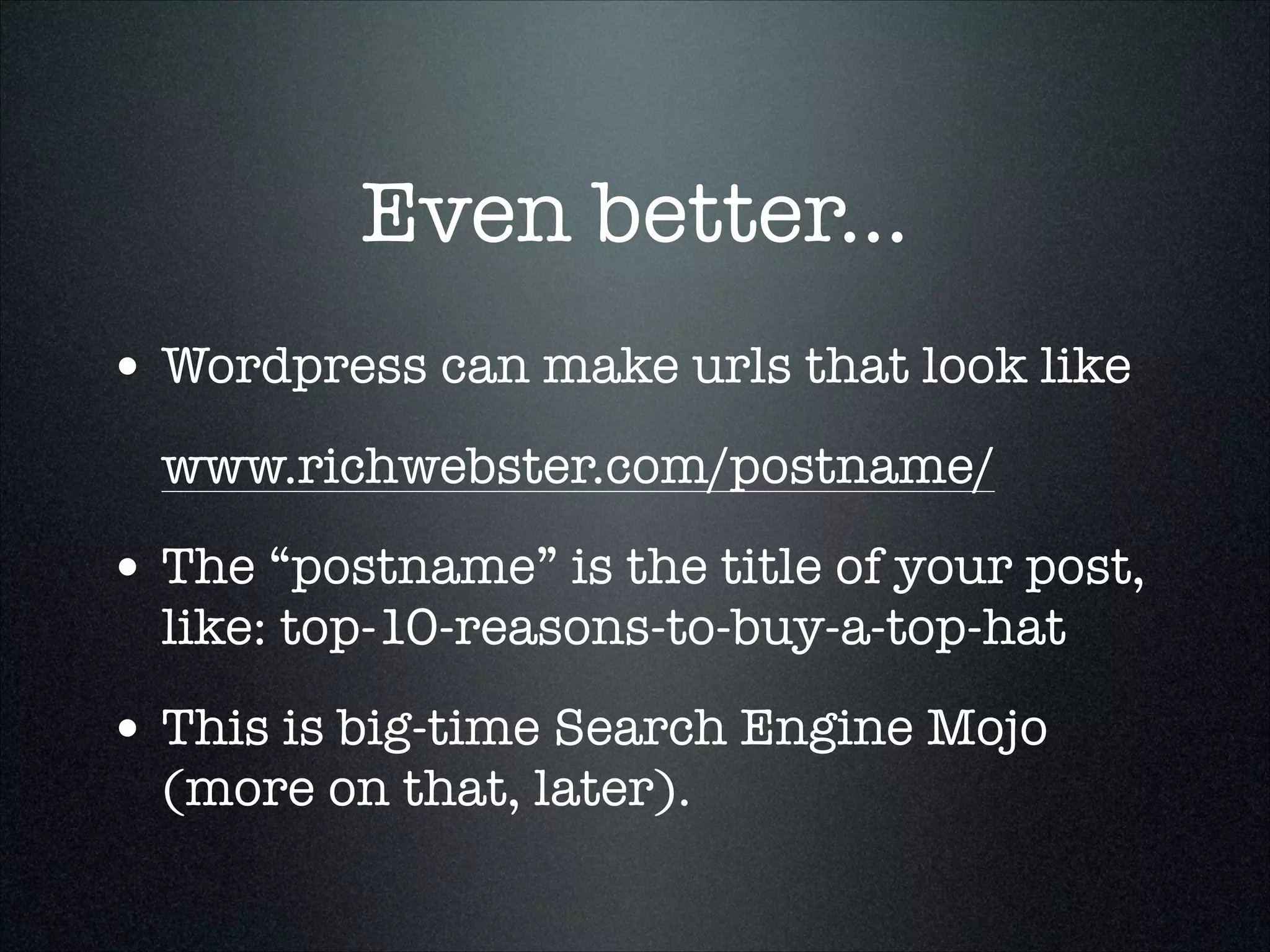 Even better...
• Wordpress can make urls that look like
www.richwebster.com/postname/

• The “postname” is the title of your post,
like: top-10-reasons-to-buy-a-top-hat

• This is big-time Search Engine Mojo
(more on that, later).

 