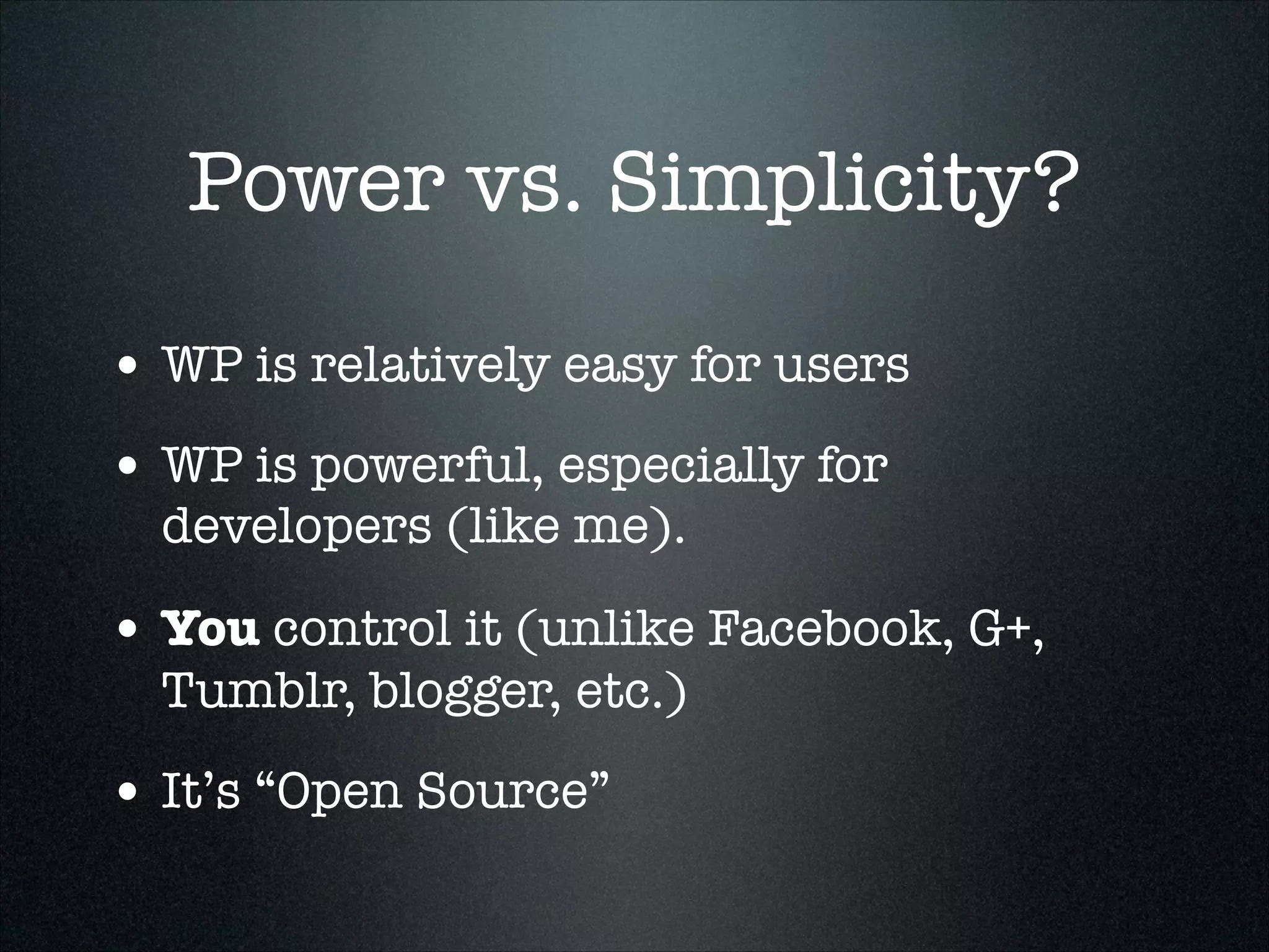 Power vs. Simplicity?
• WP is relatively easy for users
• WP is powerful, especially for
developers (like me).

• You control it (unlike Facebook, G+,
Tumblr, blogger, etc.)

• It’s “Open Source”

 
