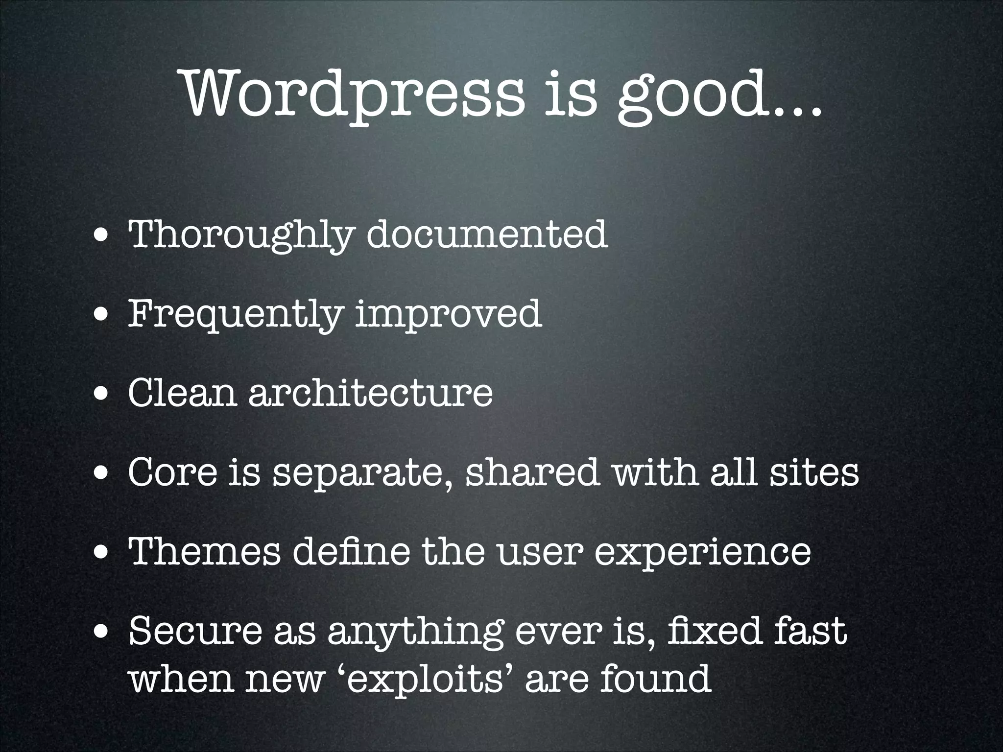 Wordpress is good...
• Thoroughly documented
• Frequently improved
• Clean architecture
• Core is separate, shared with all sites
• Themes deﬁne the user experience
• Secure as anything ever is, ﬁxed fast
when new ‘exploits’ are found

 