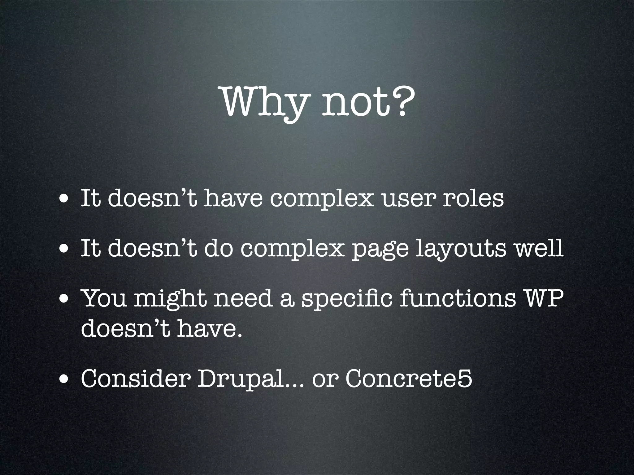 Why not?
• It doesn’t have complex user roles
• It doesn’t do complex page layouts well
• You might need a speciﬁc functions WP
doesn’t have.

• Consider Drupal… or Concrete5

 