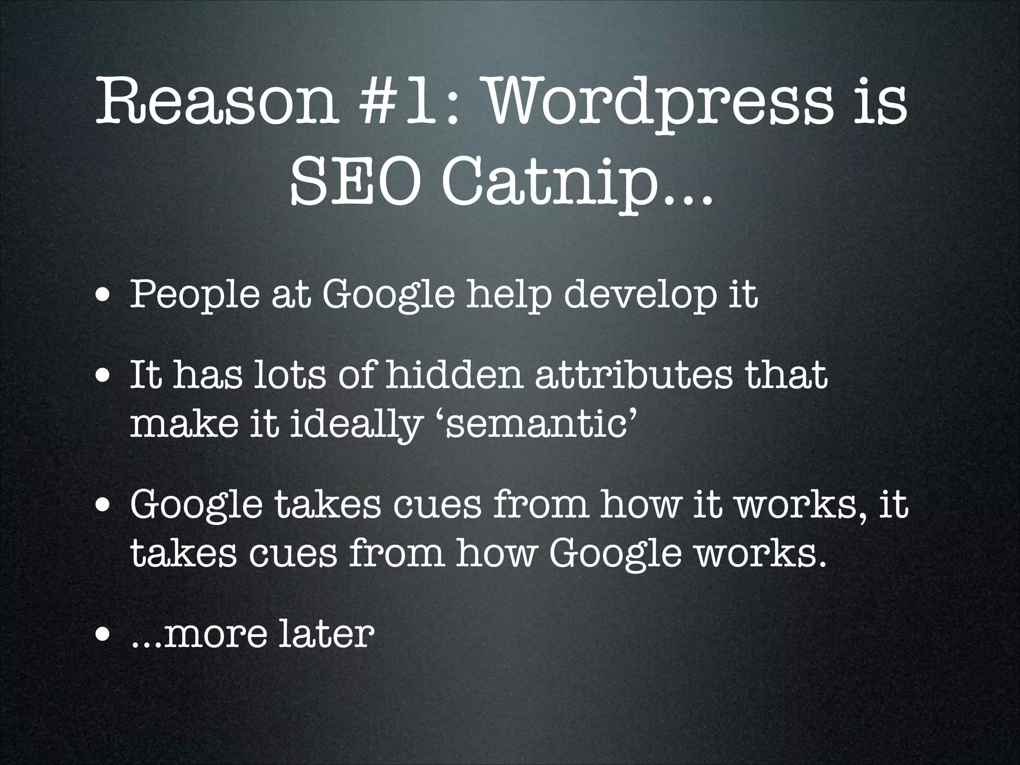 Reason #1: Wordpress is
SEO Catnip...
• People at Google help develop it
• It has lots of hidden attributes that
make it ideally ‘semantic’

• Google takes cues from how it works, it
takes cues from how Google works.

• ...more later

 