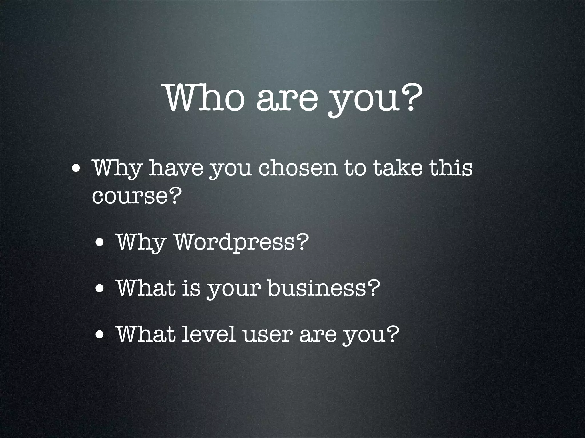 Who are you?
• Why have you chosen to take this
course?

• Why Wordpress?
• What is your business?
• What level user are you?

 