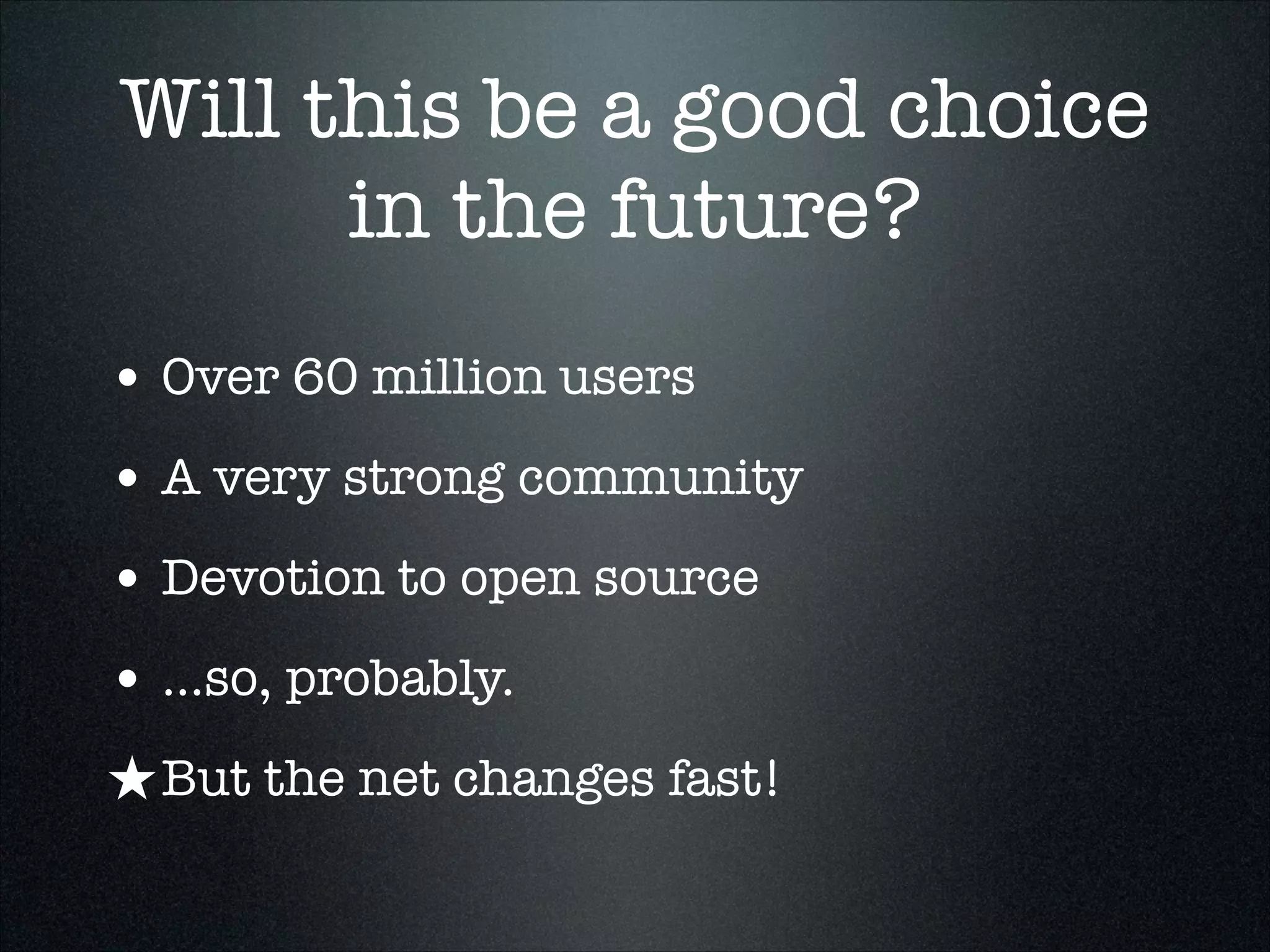Will this be a good choice
in the future?
• Over 60 million users
• A very strong community
• Devotion to open source
• ...so, probably.
★ But the net changes fast!

 