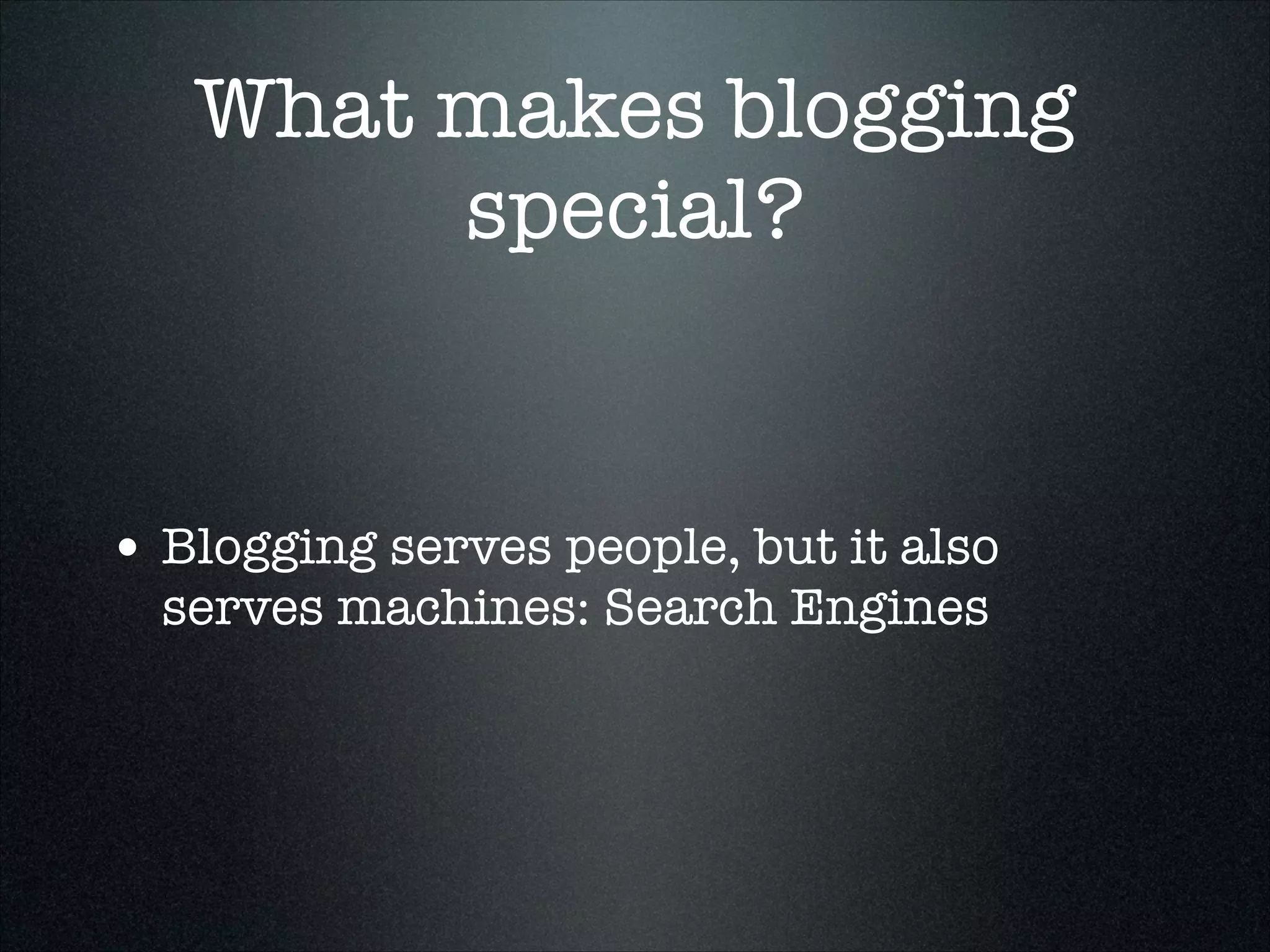 What makes blogging
special?

• Blogging serves people, but it also
serves machines: Search Engines

 