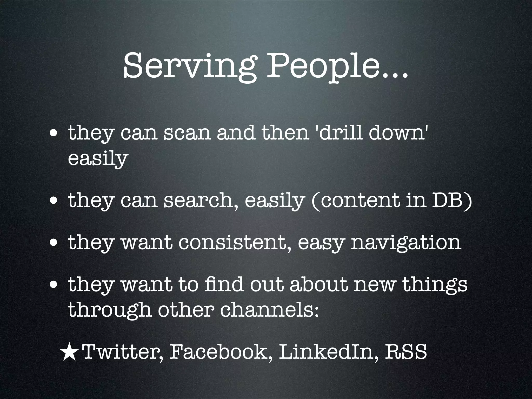 Serving People...
• they can scan and then 'drill down'
easily

• they can search, easily (content in DB)
• they want consistent, easy navigation
• they want to ﬁnd out about new things
through other channels:

★ Twitter, Facebook, LinkedIn, RSS

 