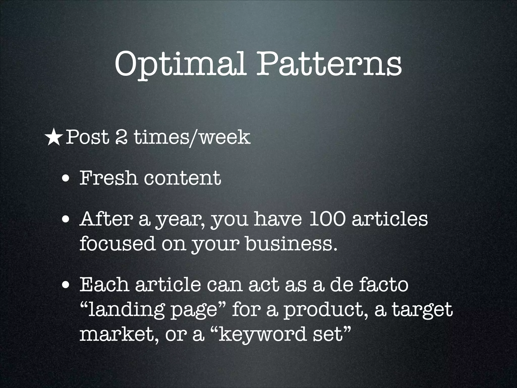 Optimal Patterns
★ Post 2 times/week
• Fresh content
• After a year, you have 100 articles
focused on your business.

• Each article can act as a de facto

“landing page” for a product, a target
market, or a “keyword set”

 