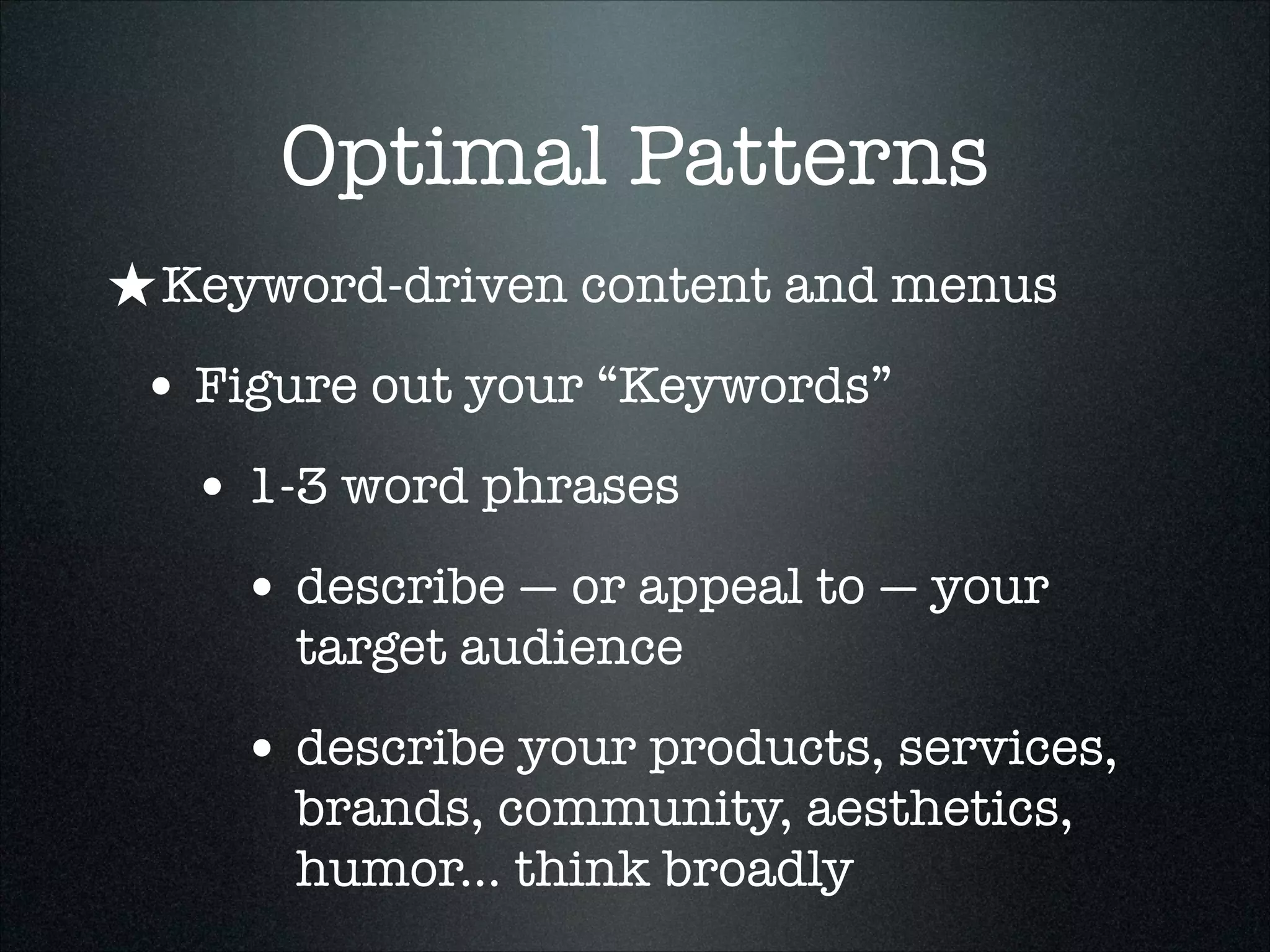 Optimal Patterns
★ Keyword-driven content and menus
• Figure out your “Keywords”
• 1-3 word phrases
• describe — or appeal to — your
target audience

• describe your products, services,
brands, community, aesthetics,
humor... think broadly

 