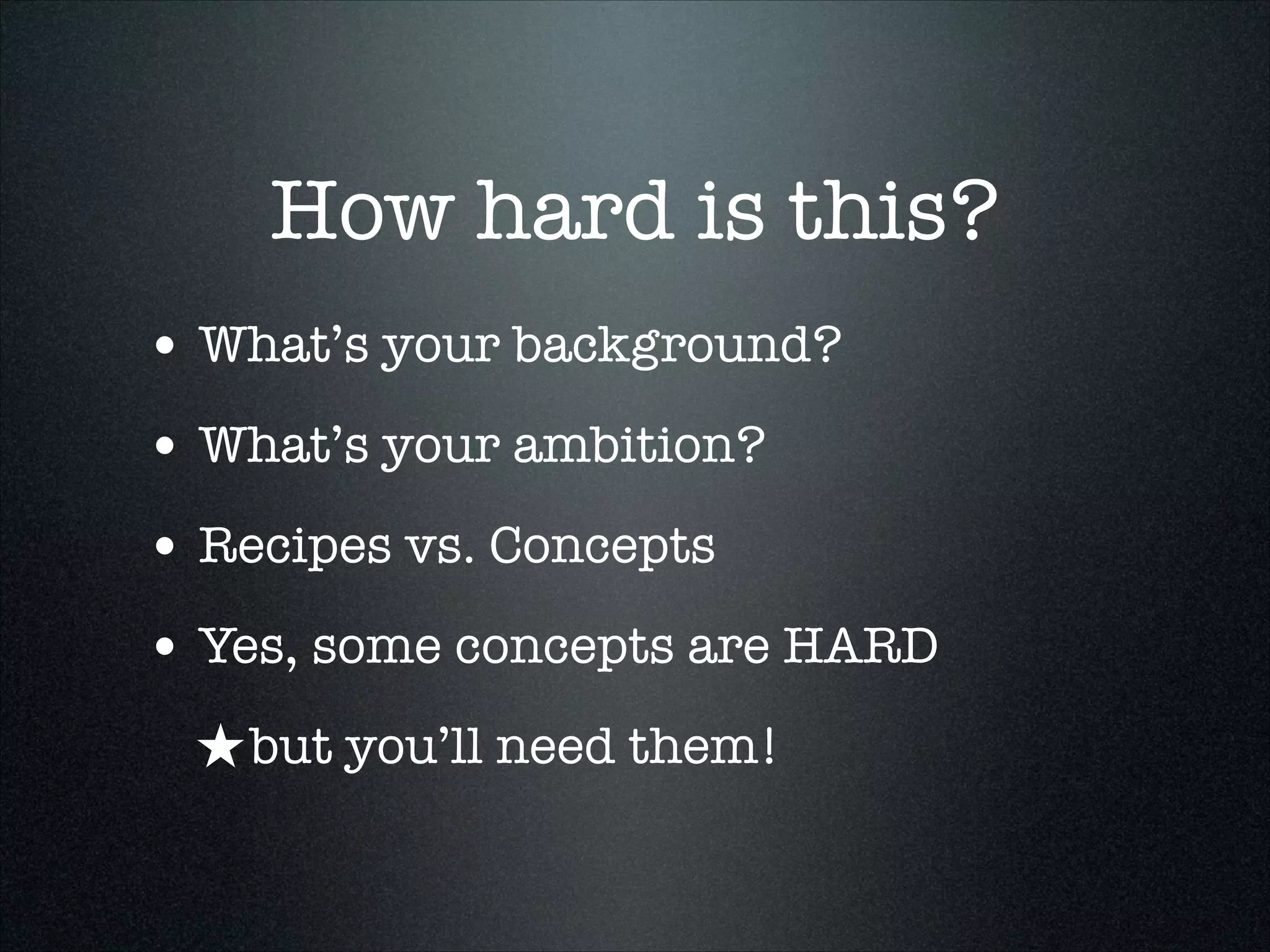 How hard is this?
• What’s your background?
• What’s your ambition?
• Recipes vs. Concepts
• Yes, some concepts are HARD
★ but you’ll need them!

 