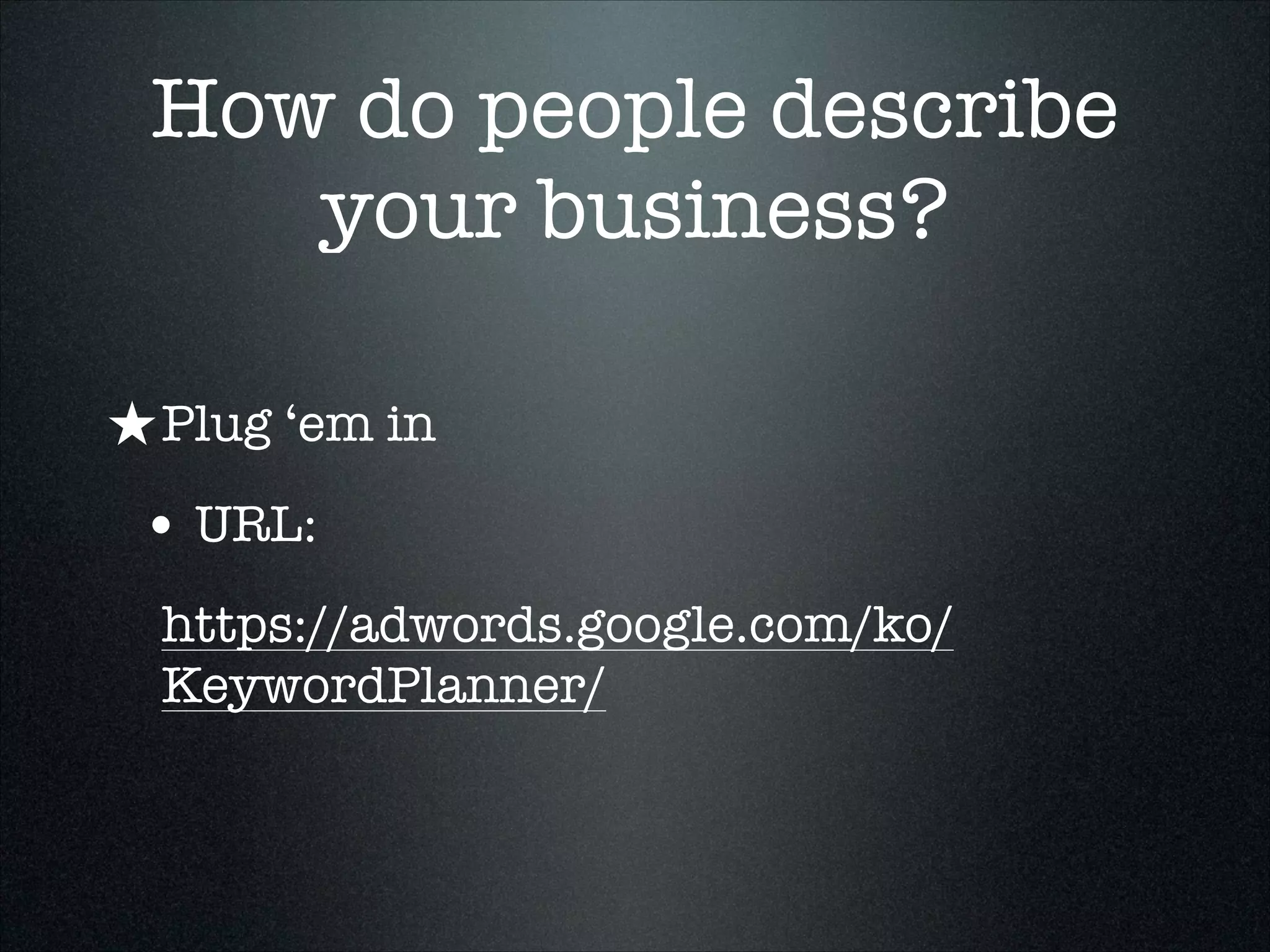 How do people describe
your business?
★ Plug ‘em in
• URL:
https://adwords.google.com/ko/
KeywordPlanner/

 