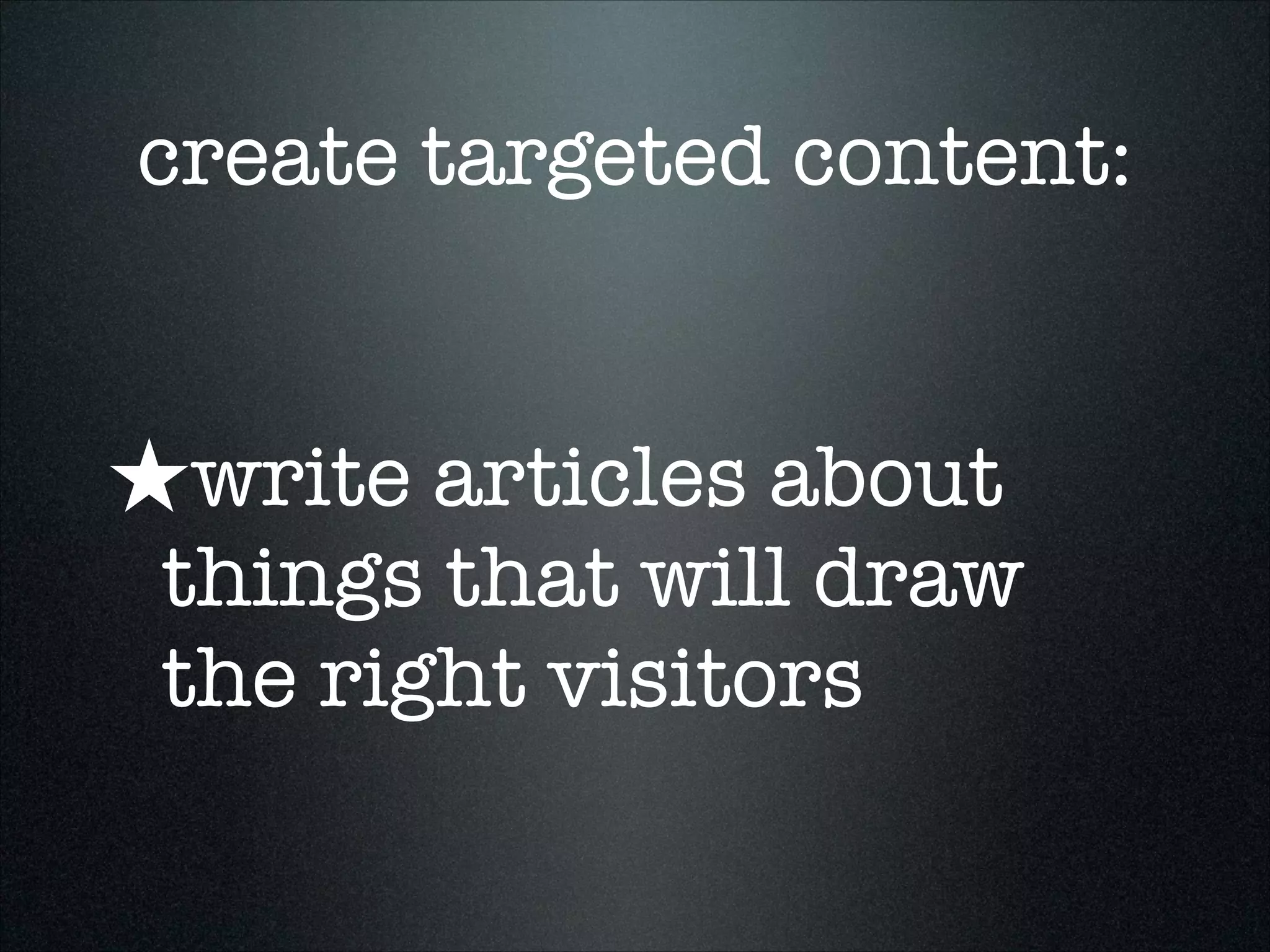 create targeted content:

★write articles about

things that will draw
the right visitors

 