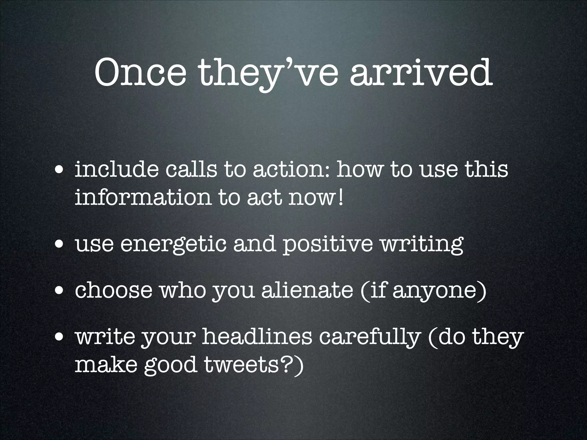 Once they’ve arrived
• include calls to action: how to use this
information to act now!

• use energetic and positive writing
• choose who you alienate (if anyone)
• write your headlines carefully (do they
make good tweets?)

 