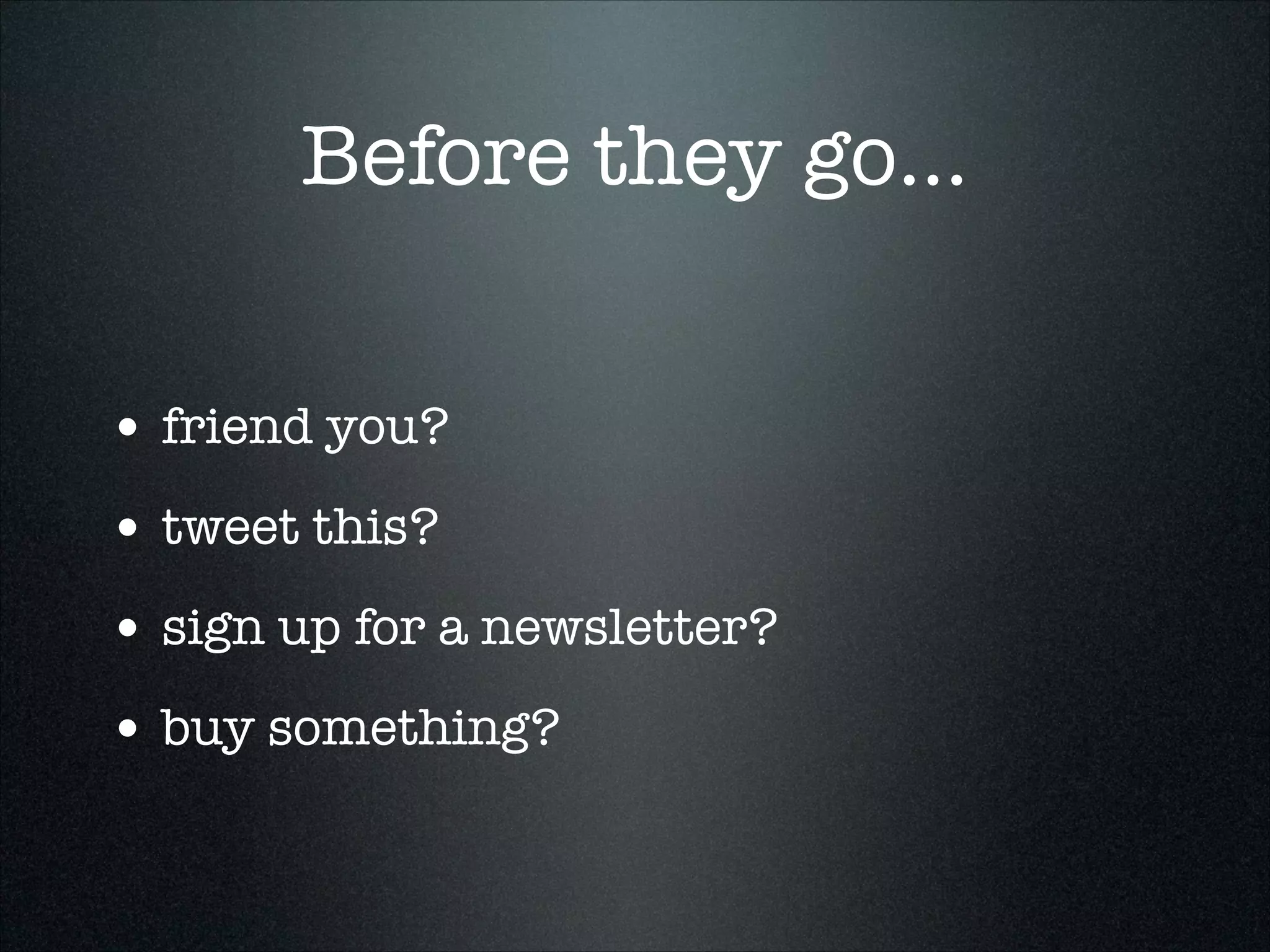 Before they go...
• friend you?
• tweet this?
• sign up for a newsletter?
• buy something?

 