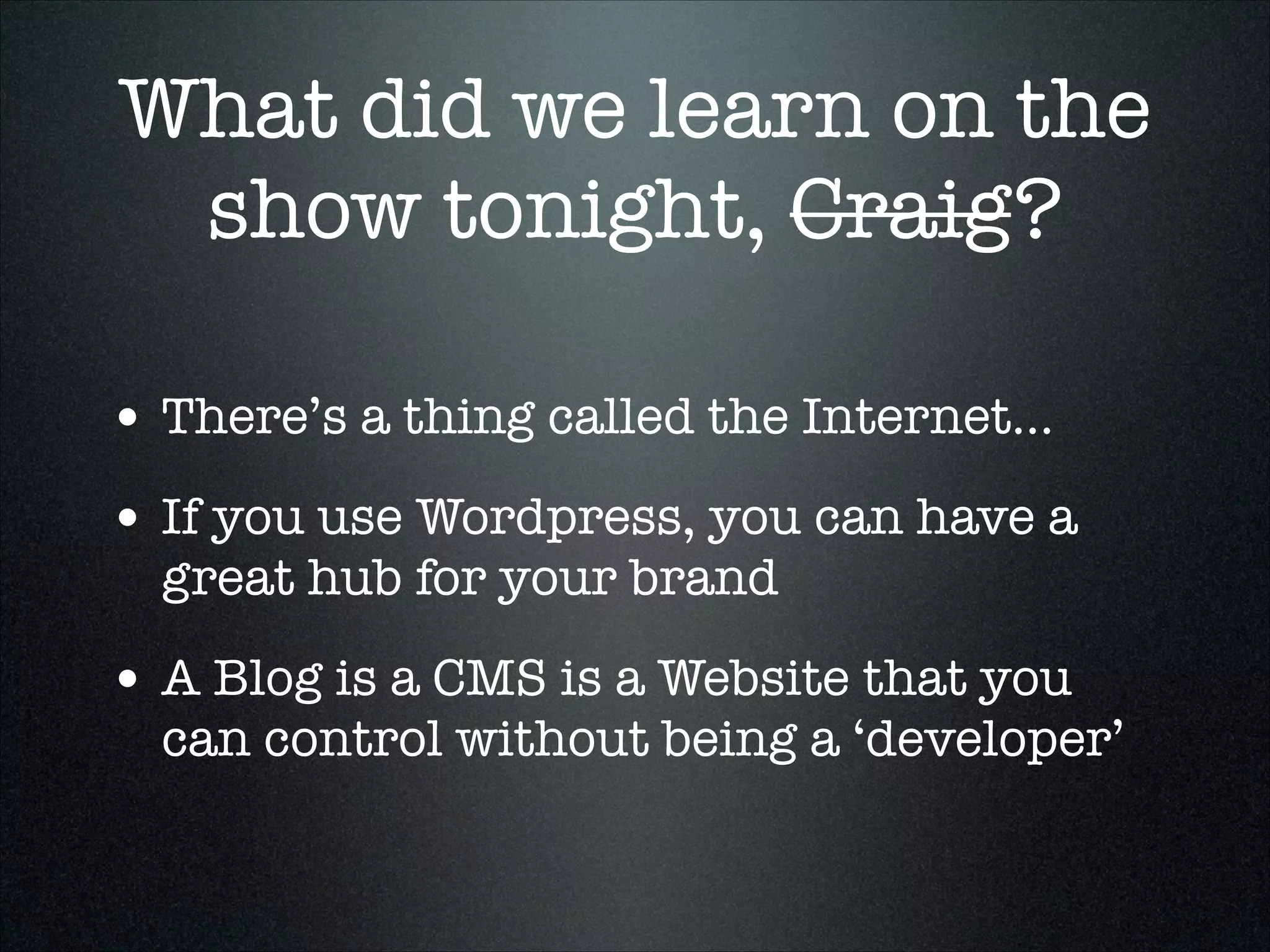 What did we learn on the
show tonight, Craig?
• There’s a thing called the Internet...
• If you use Wordpress, you can have a
great hub for your brand

• A Blog is a CMS is a Website that you

can control without being a ‘developer’

 