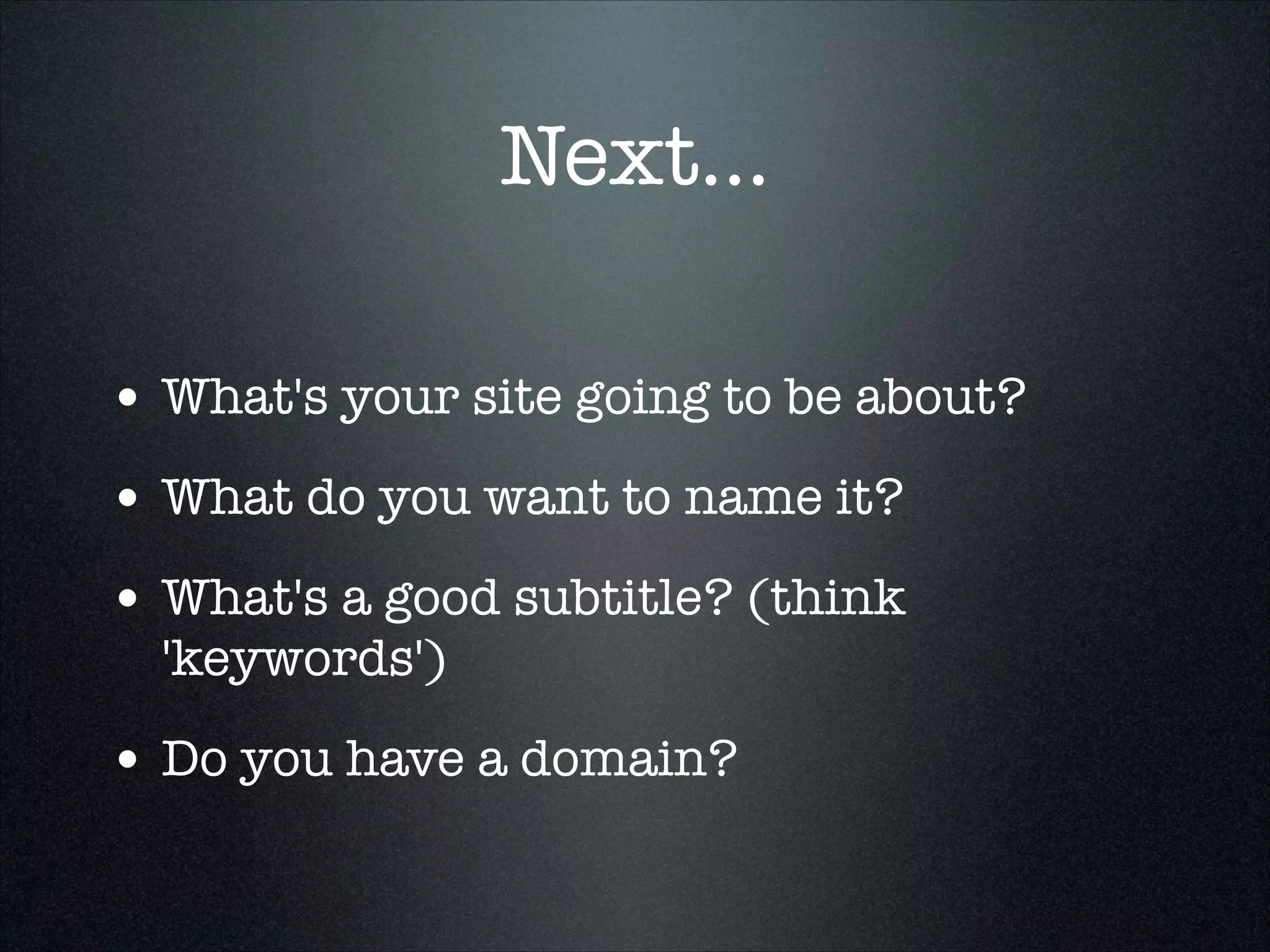 Next...
• What's your site going to be about?
• What do you want to name it?
• What's a good subtitle? (think
'keywords')

• Do you have a domain?

 