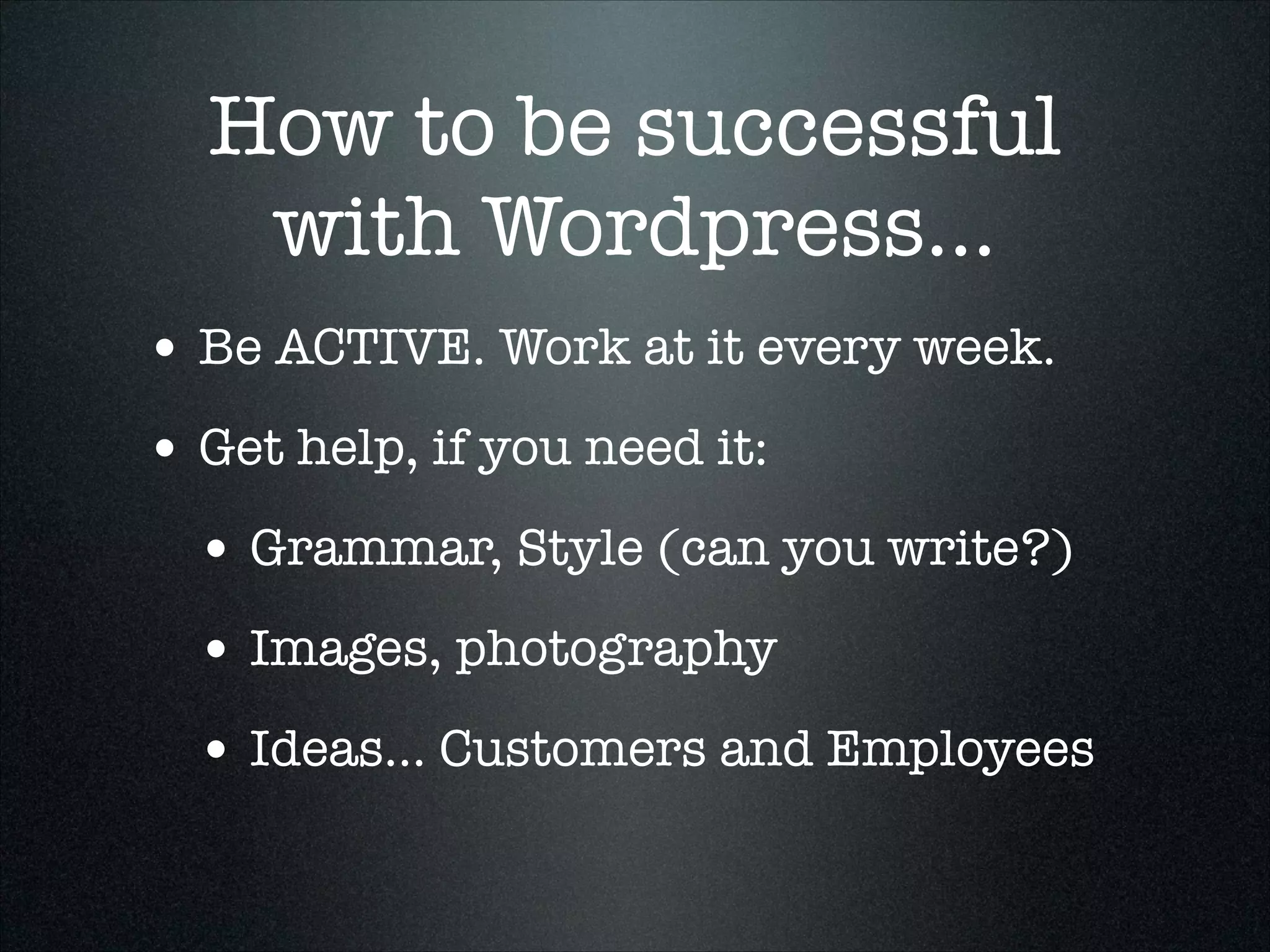 How to be successful
with Wordpress...
• Be ACTIVE. Work at it every week.
• Get help, if you need it:
• Grammar, Style (can you write?)
• Images, photography
• Ideas... Customers and Employees

 