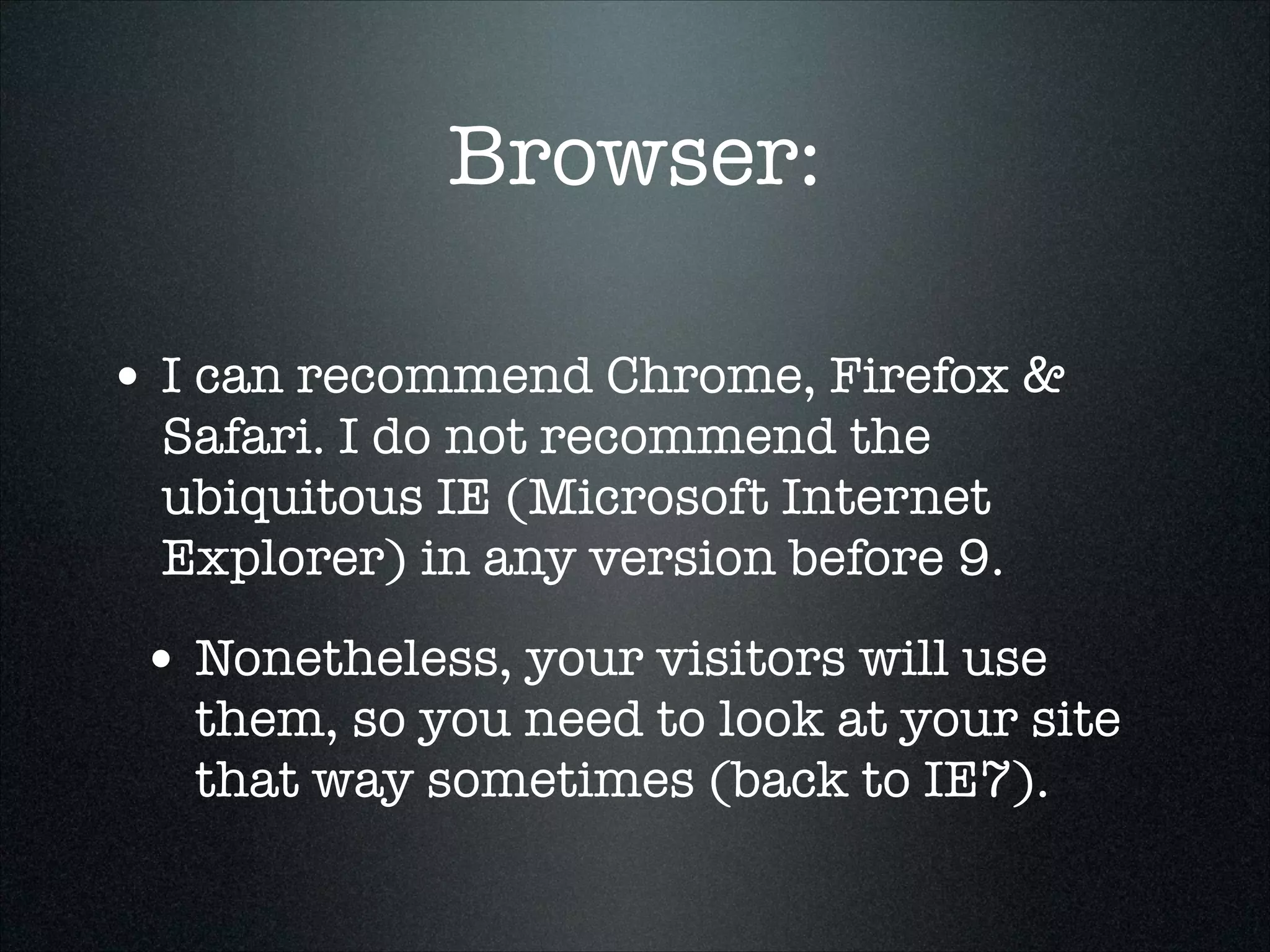 Browser:
• I can recommend Chrome, Firefox &
Safari. I do not recommend the
ubiquitous IE (Microsoft Internet
Explorer) in any version before 9.

• Nonetheless, your visitors will use

them, so you need to look at your site
that way sometimes (back to IE7).

 