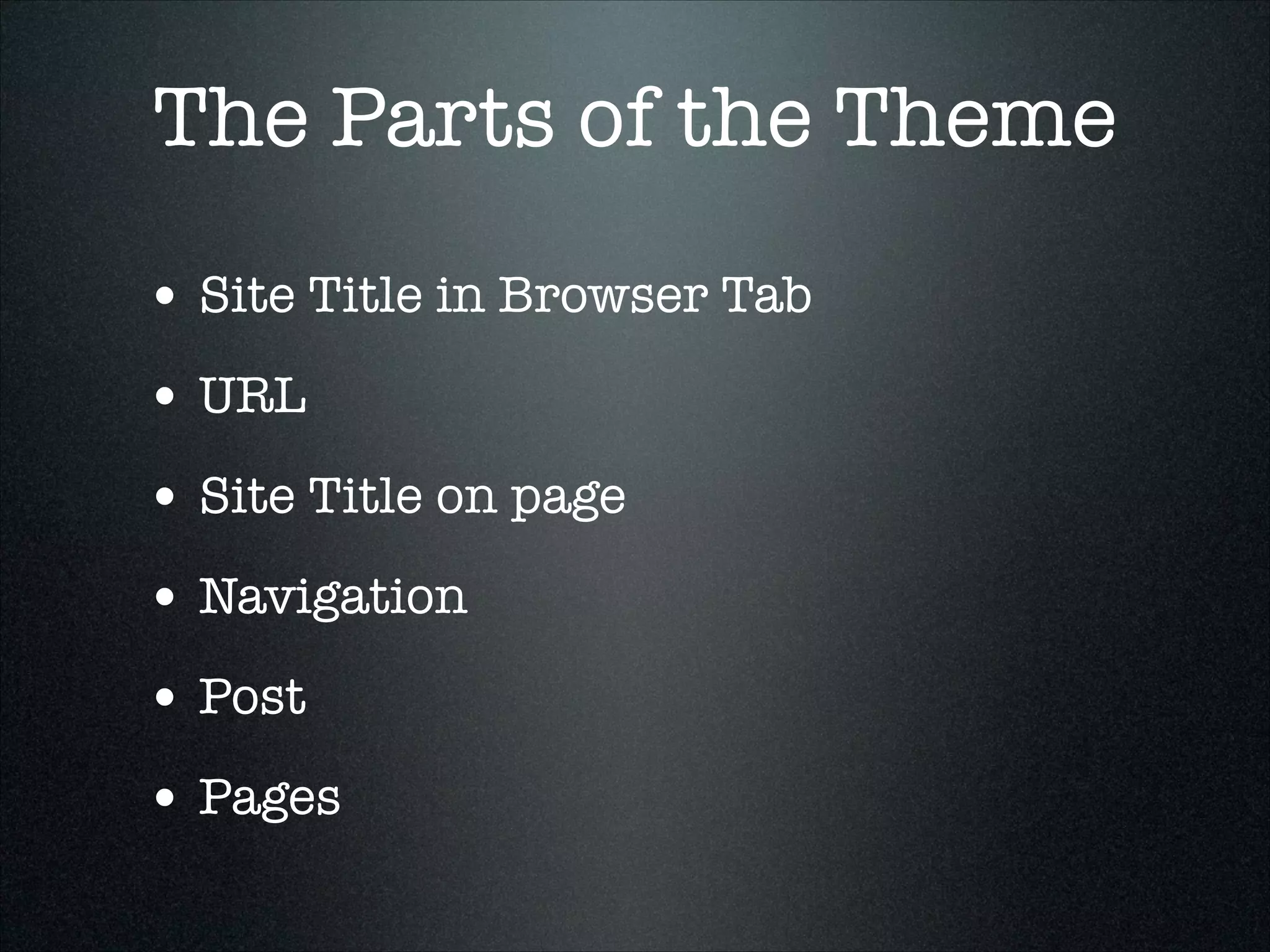 The Parts of the Theme
• Site Title in Browser Tab
• URL
• Site Title on page
• Navigation
• Post
• Pages

 