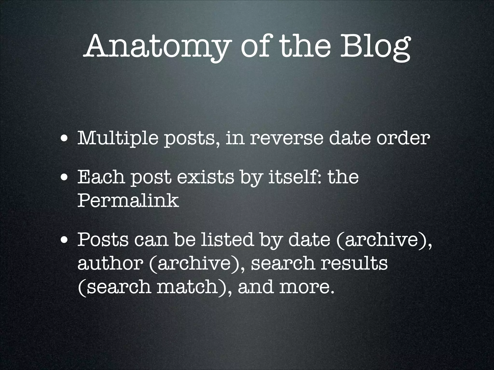 Anatomy of the Blog
• Multiple posts, in reverse date order
• Each post exists by itself: the
Permalink

• Posts can be listed by date (archive),
author (archive), search results
(search match), and more.

 