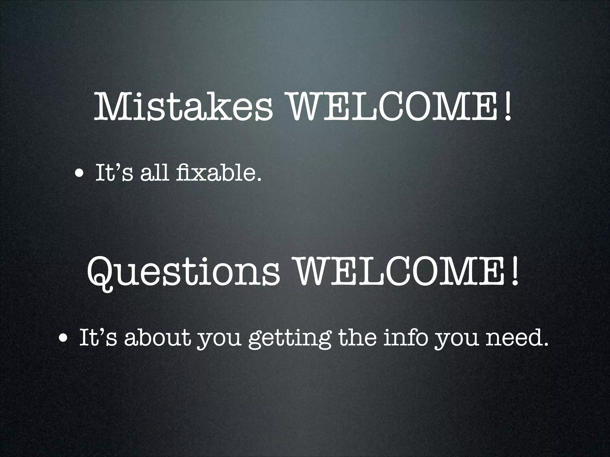 Mistakes WELCOME!
• It’s all ﬁxable.

Questions WELCOME!
• It’s about you getting the info you need.

 